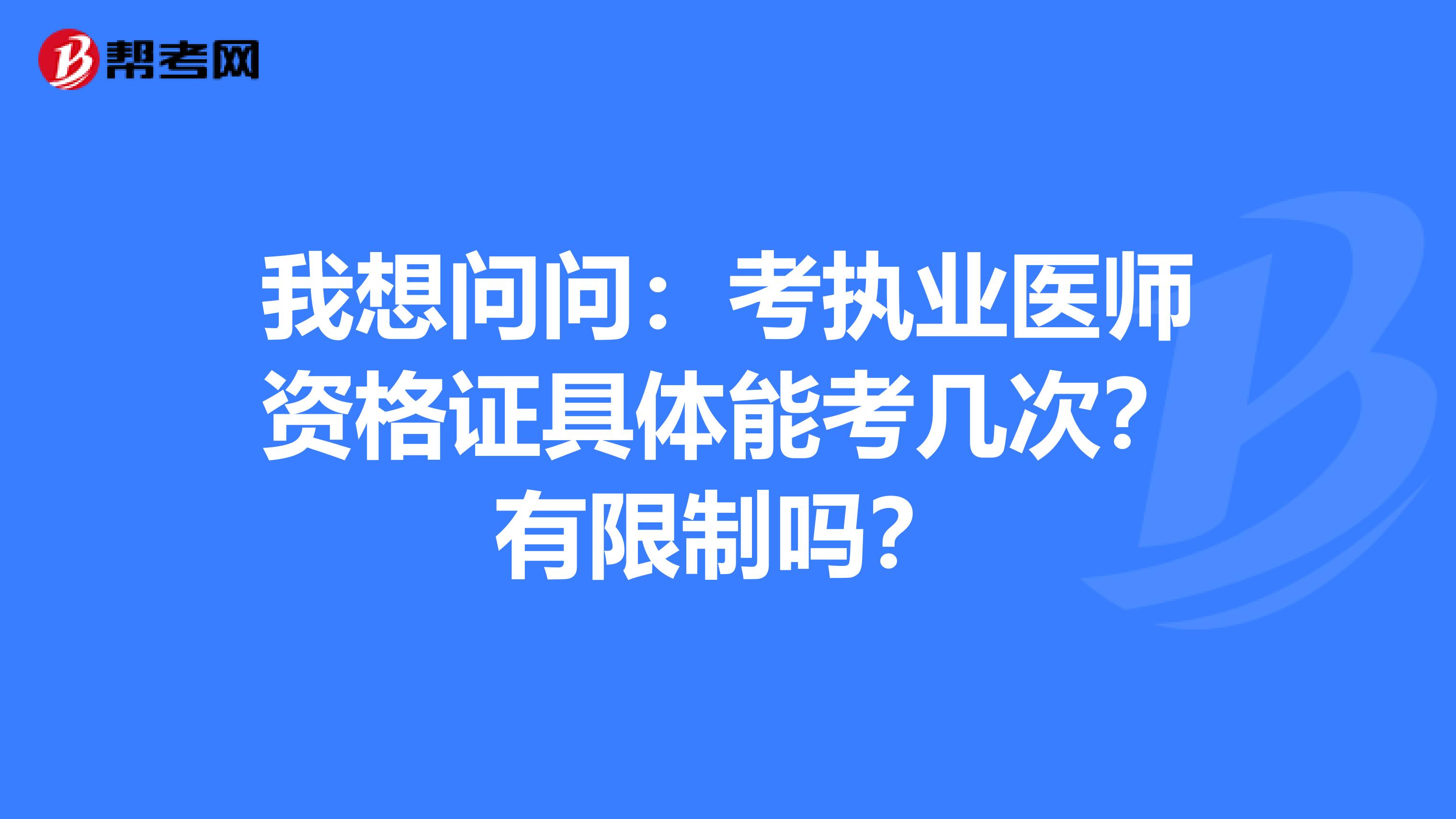 我想问问:考执业医师资格证具体能考几次?有限制吗?
