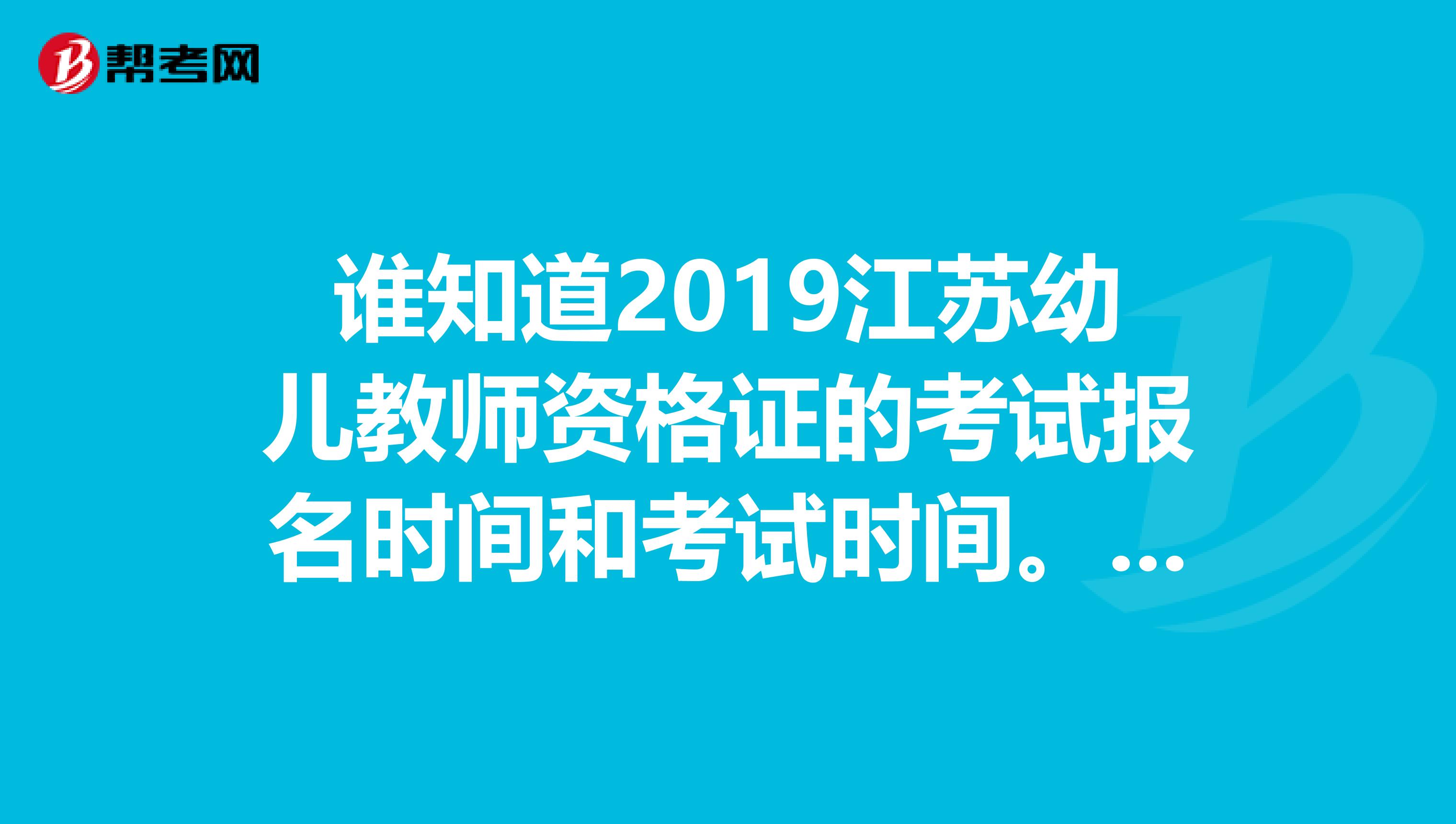 谁知道2019江苏幼儿教师资格证的考试报名时间和考试时间。。。感激