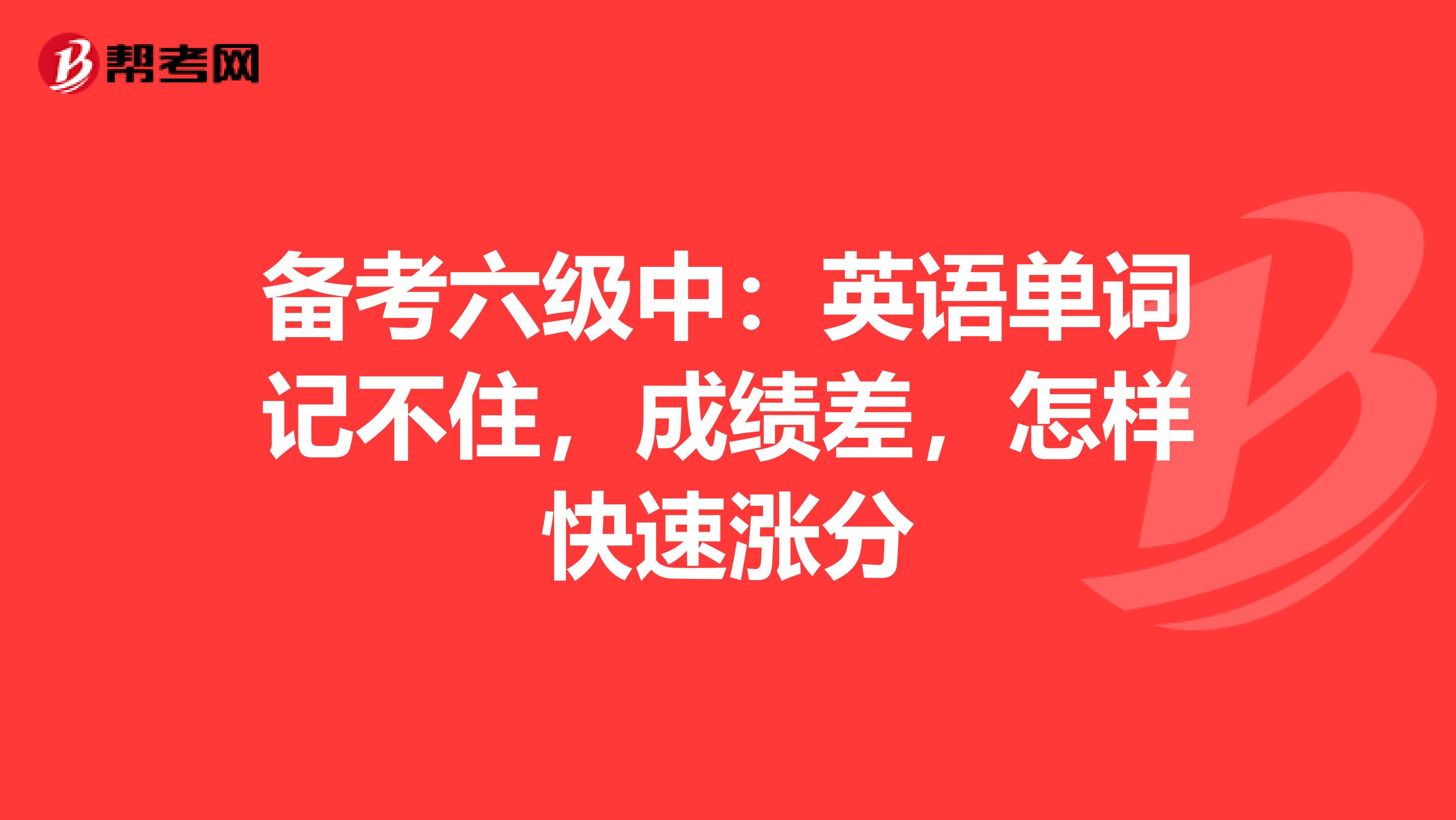 备考六级中：英语单词记不住，成绩差，怎样快速涨分