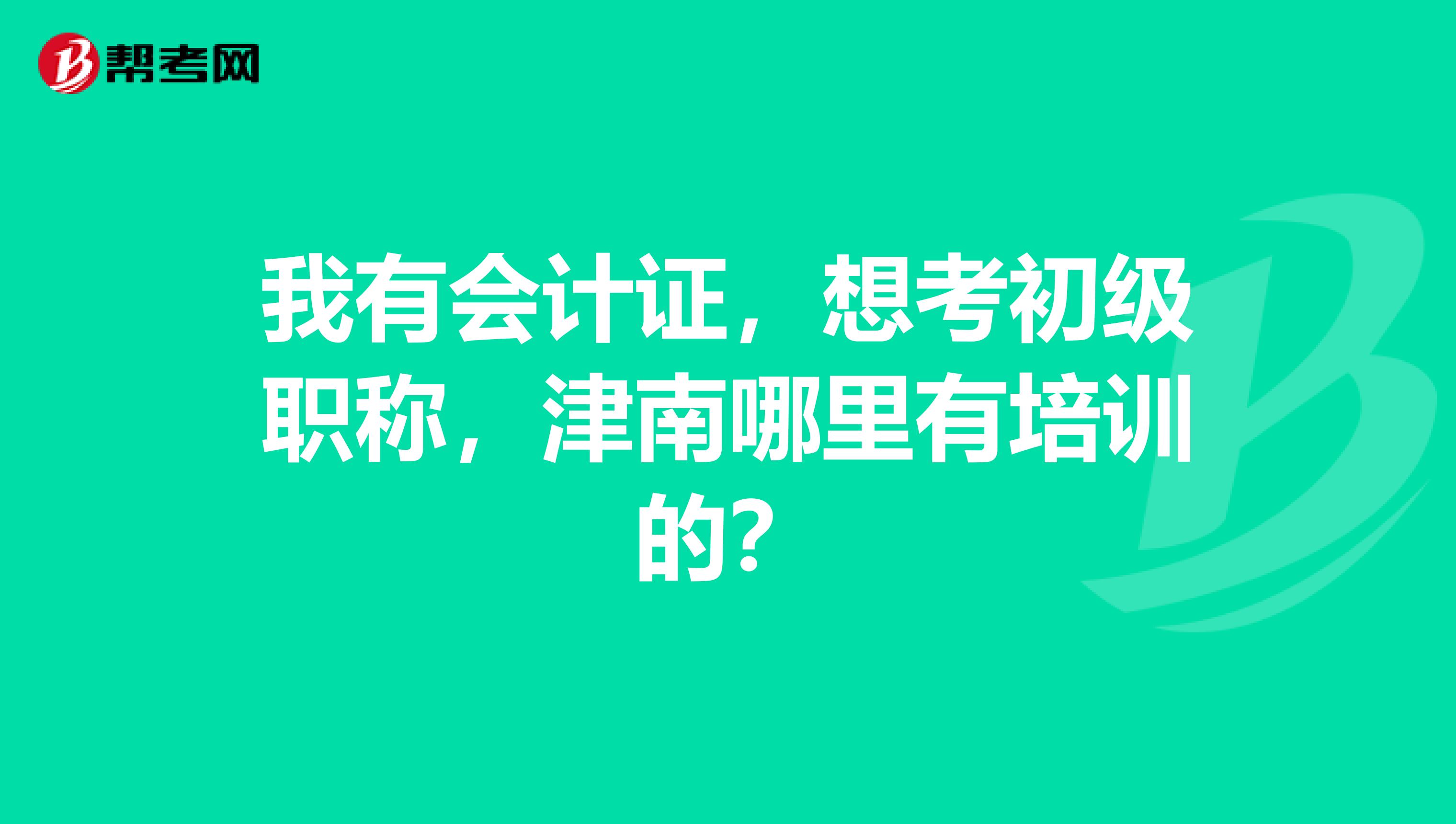 我有会计证,想考初级职称,津南哪里有培训的?