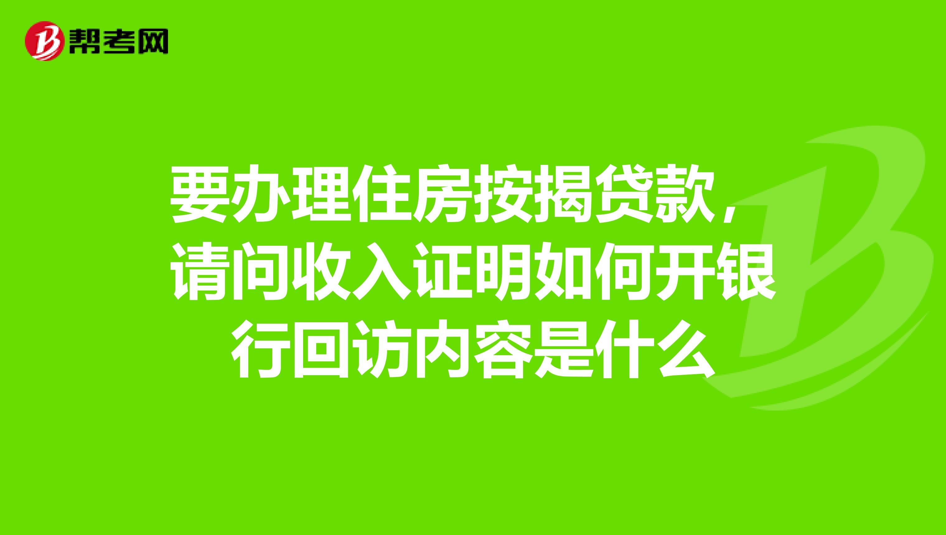 要办理住房按揭贷款，请问收入证明如何开银行回访内容是什么