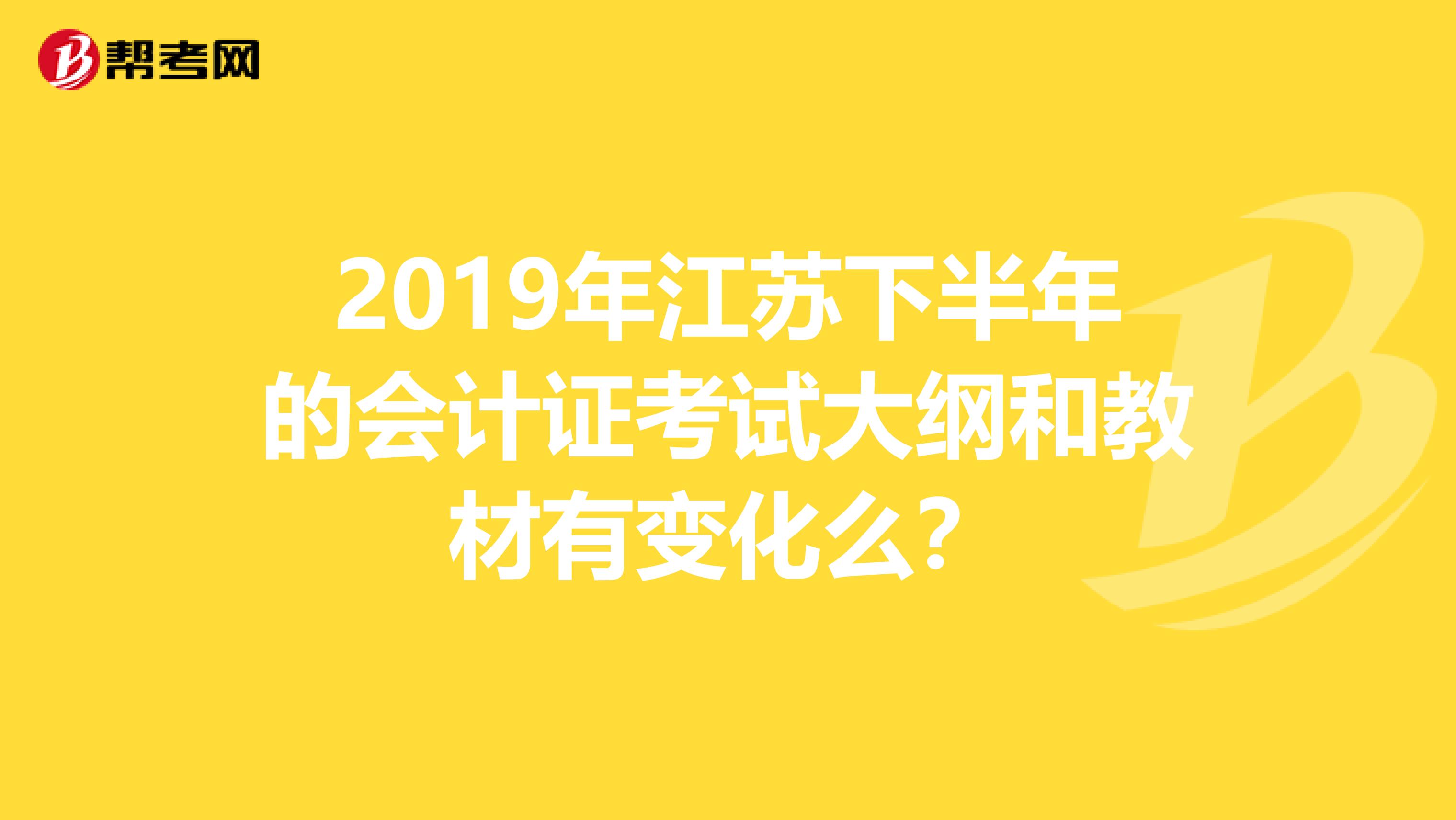 2019年江苏下半年的会计证考试大纲和教材有变化么？