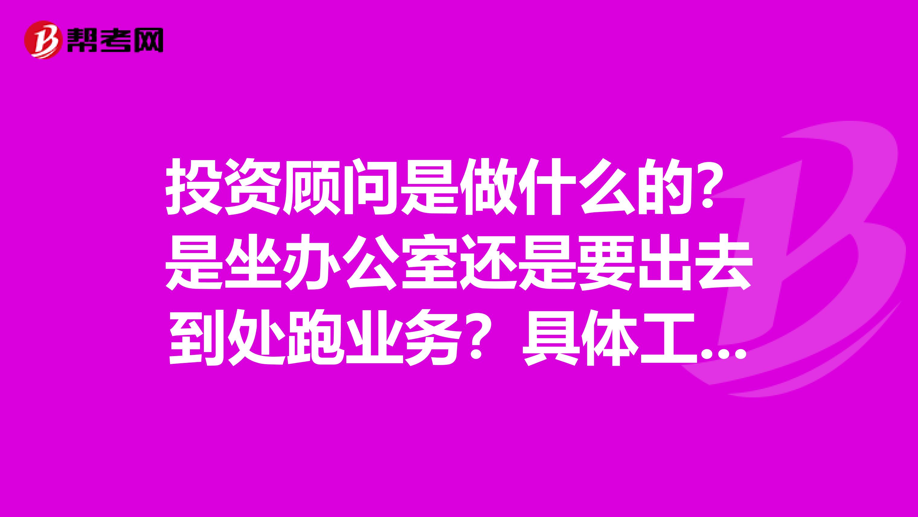 投资顾问是做什么的？是坐办公室还是要出去到处跑业务？具体工作内容是什么？