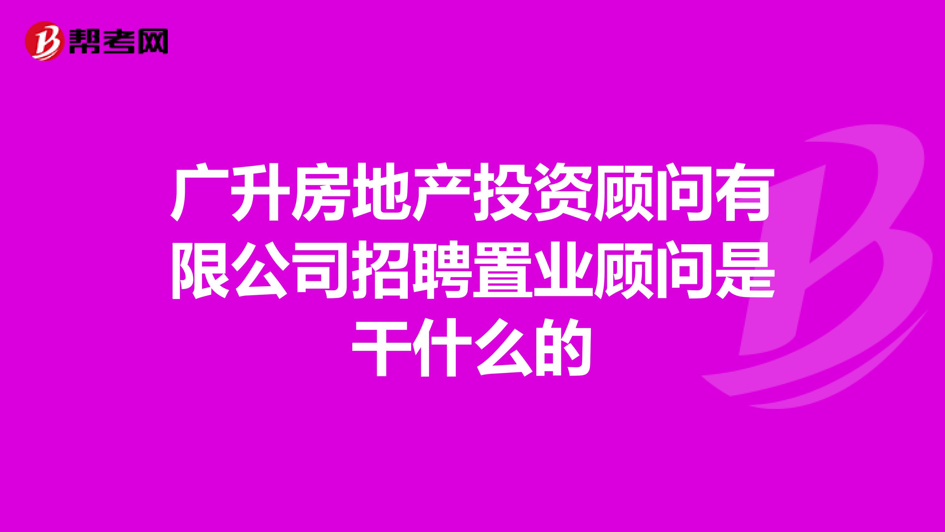 广升房地产投资顾问有限公司招聘置业顾问是干什么的