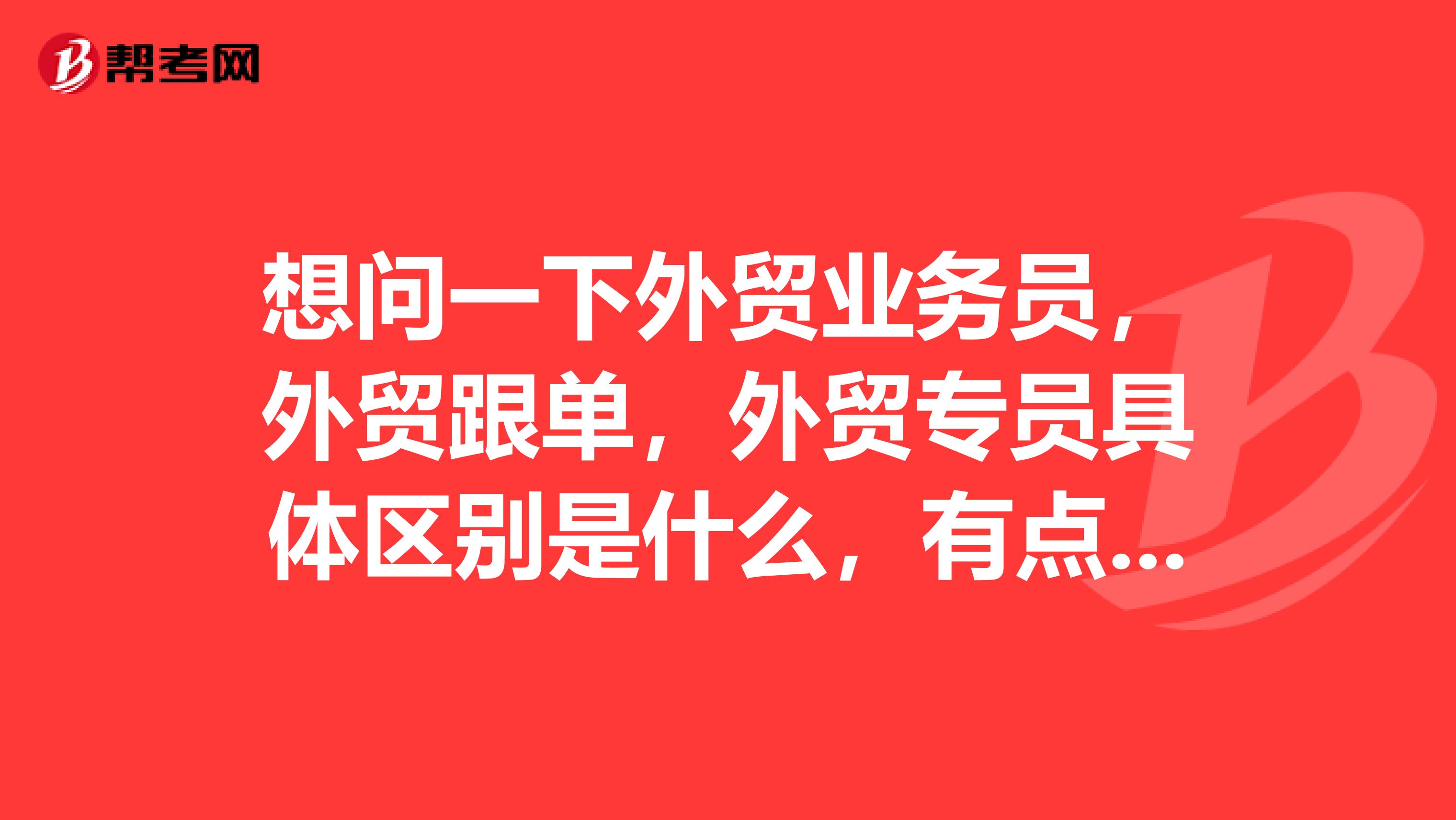 想问一下外贸业务员,外贸跟单,外贸专员具体区别是什么,有点不清楚,谢谢了。