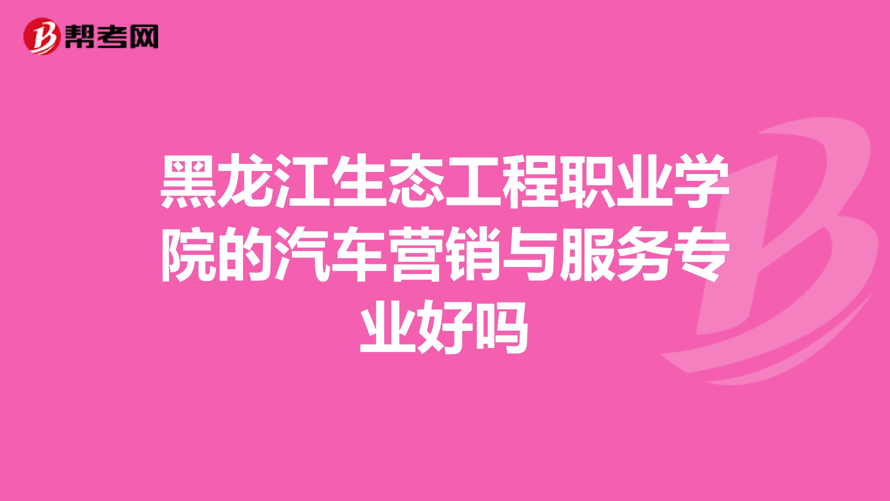黑龙江生态工程职业学院的汽车营销与服务专业好吗