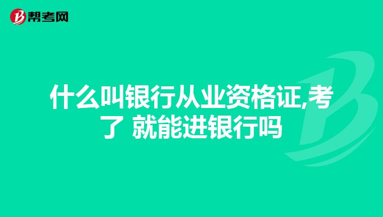 什么叫银行从业资格证,考了 就能进银行吗