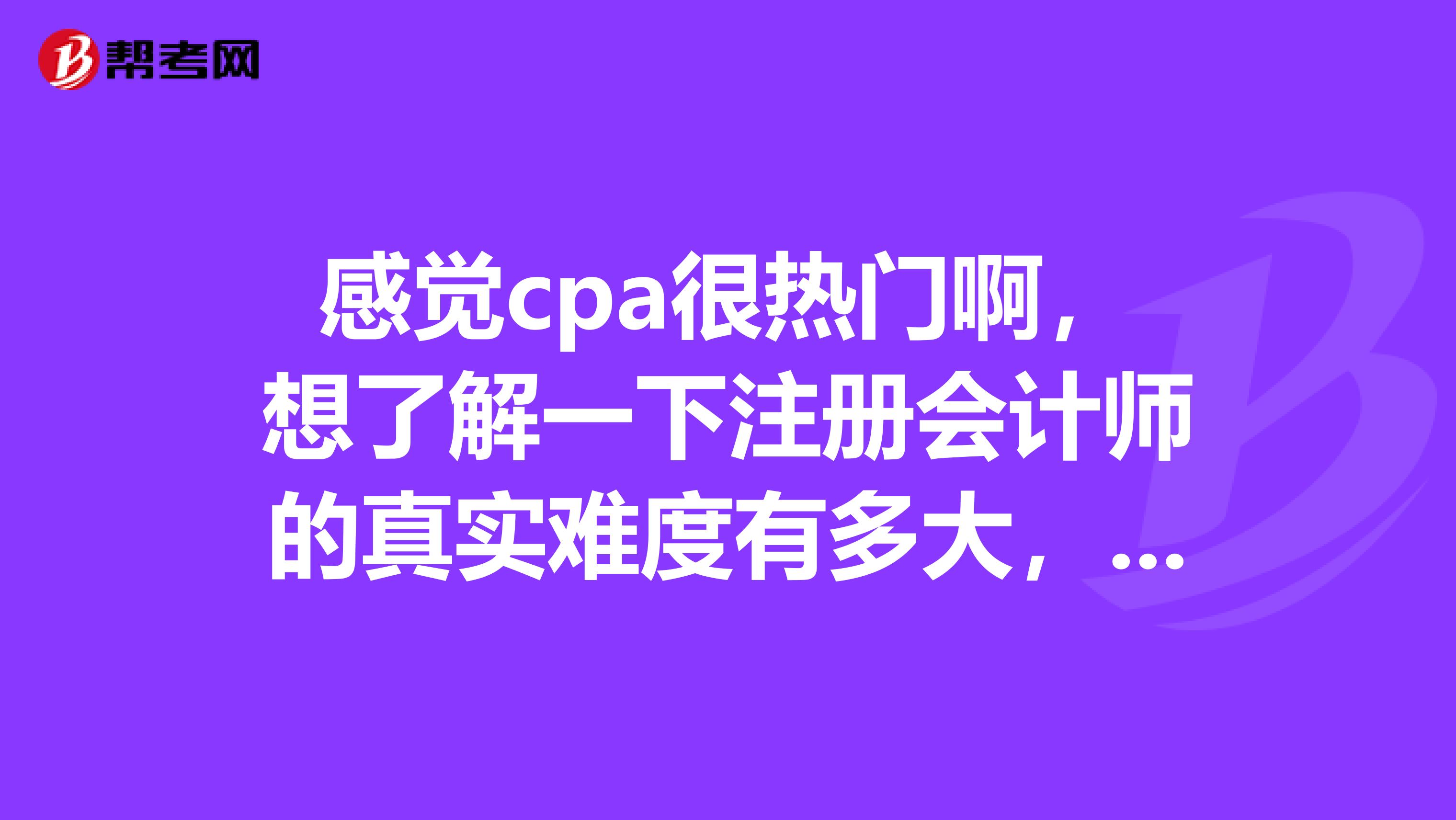 感覺cpa很熱門啊，想了解一下注冊會計師的真實難度有多大，通過率低的原因有哪些？