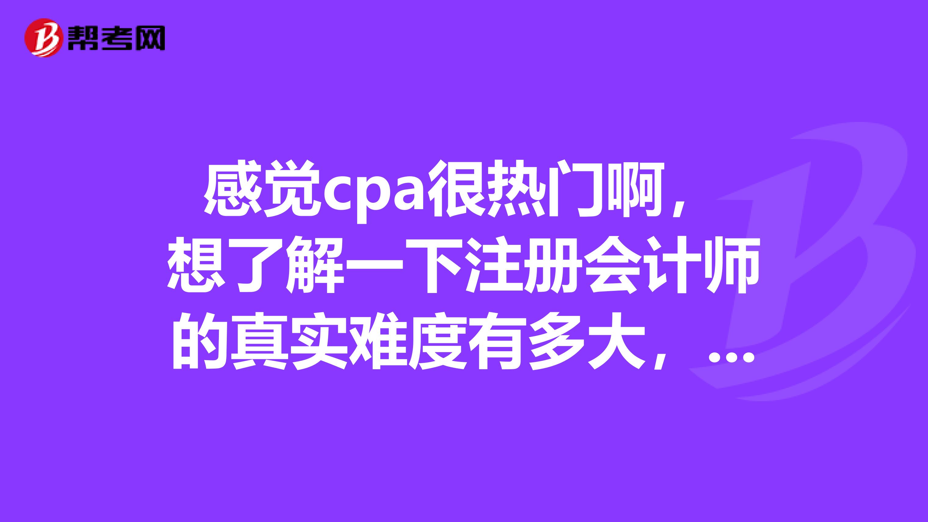 感觉cpa很热门啊，想了解一下注册会计师的真实难度有多大，通过率低的原因有哪些？