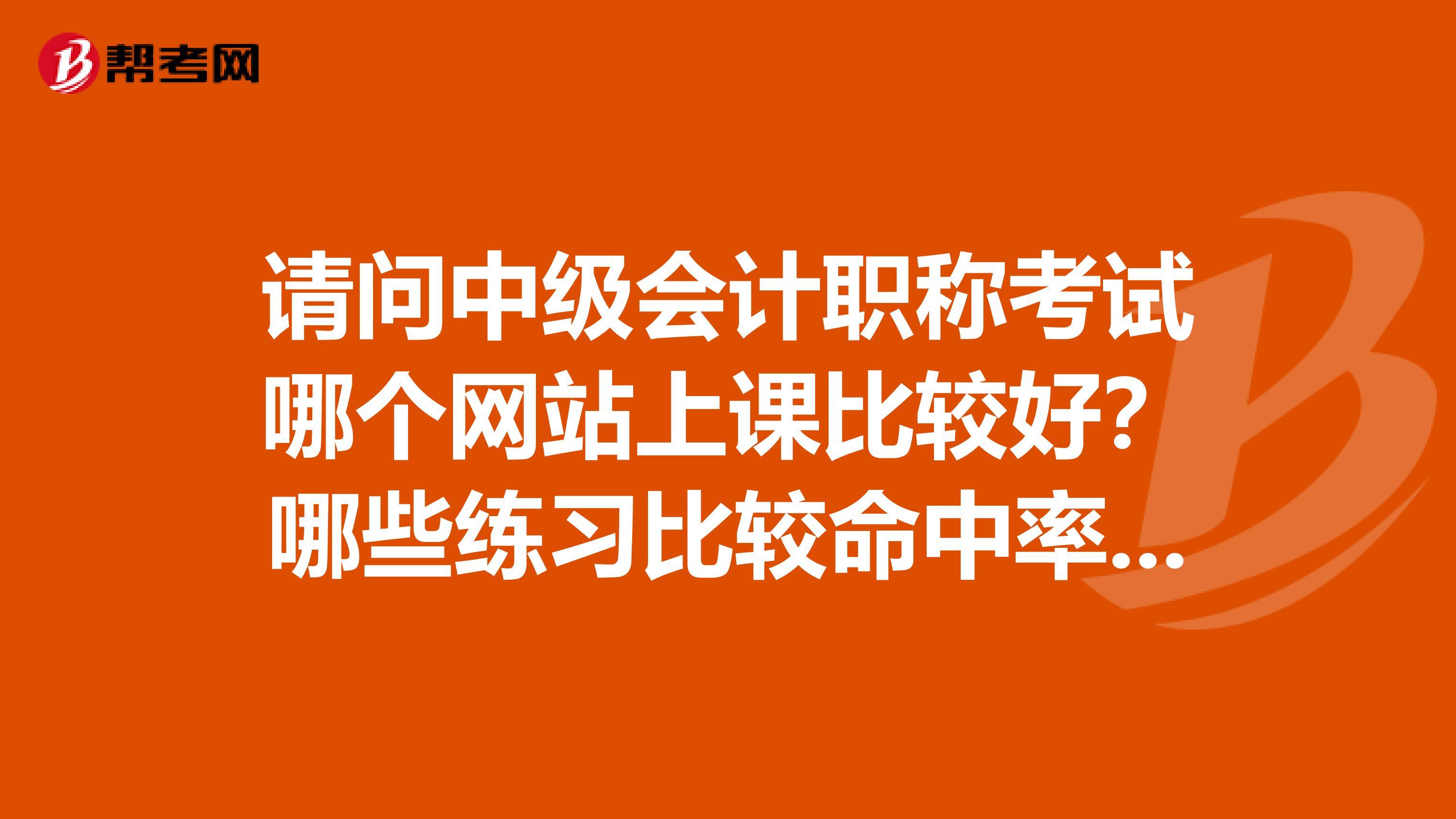 请问中级会计职称考试哪个网站上课比较好？哪些练习比较命中率高些 ？谢谢！！