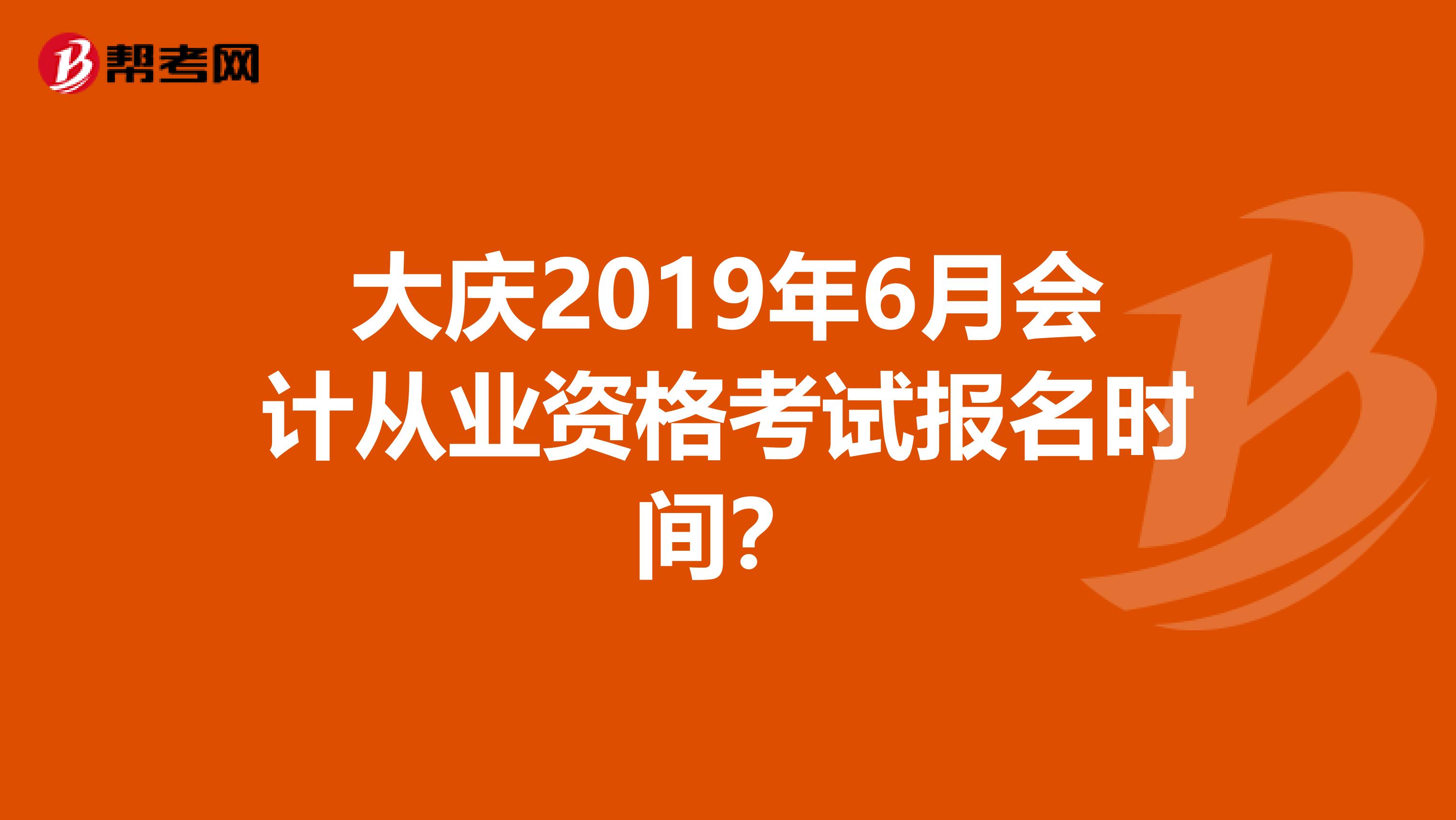 大庆2019年6月会计从业资格考试报名时间?