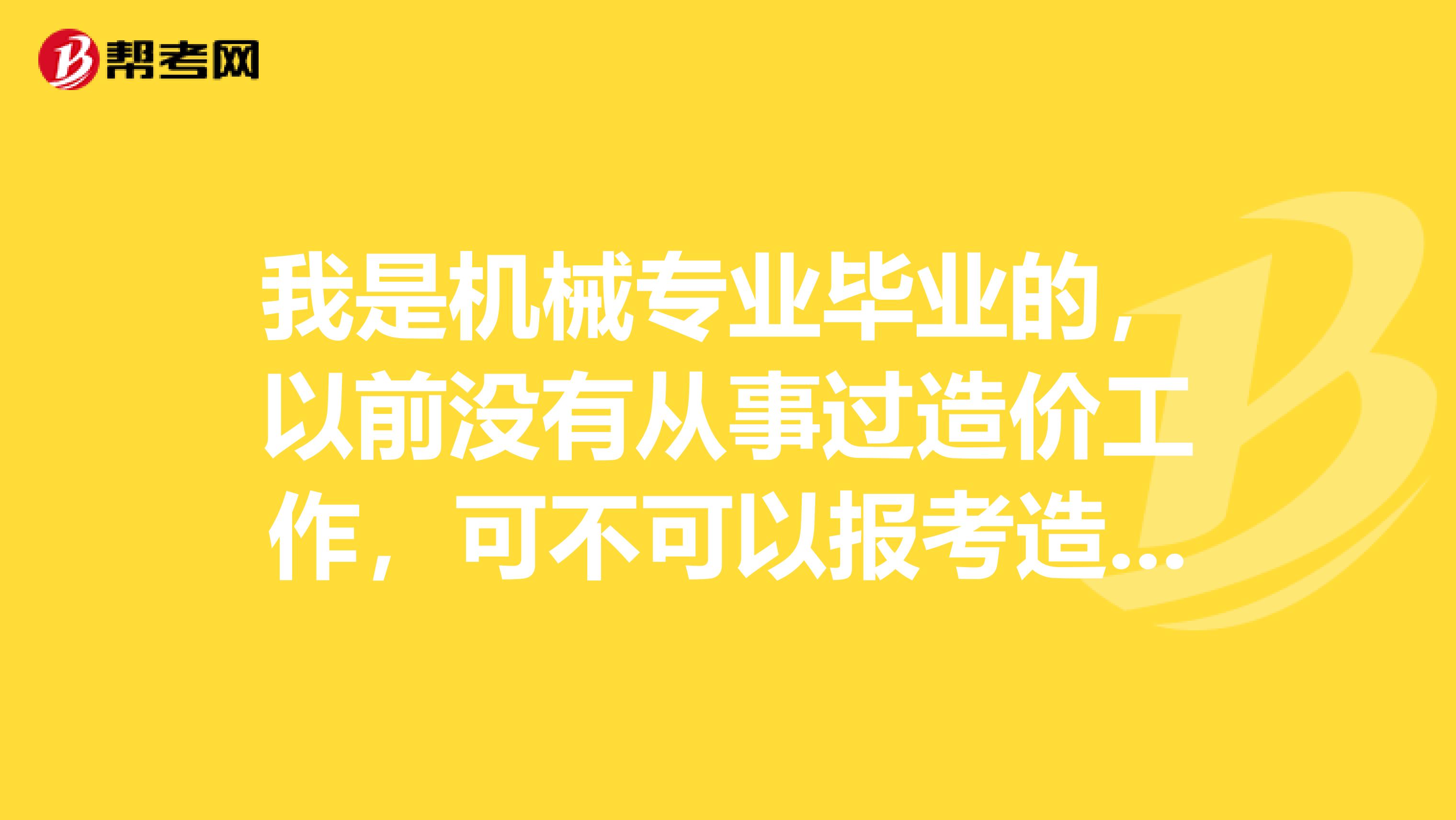 我是机械专业毕业的,以前没有从事过造价工作,可不可以报考造价工程师