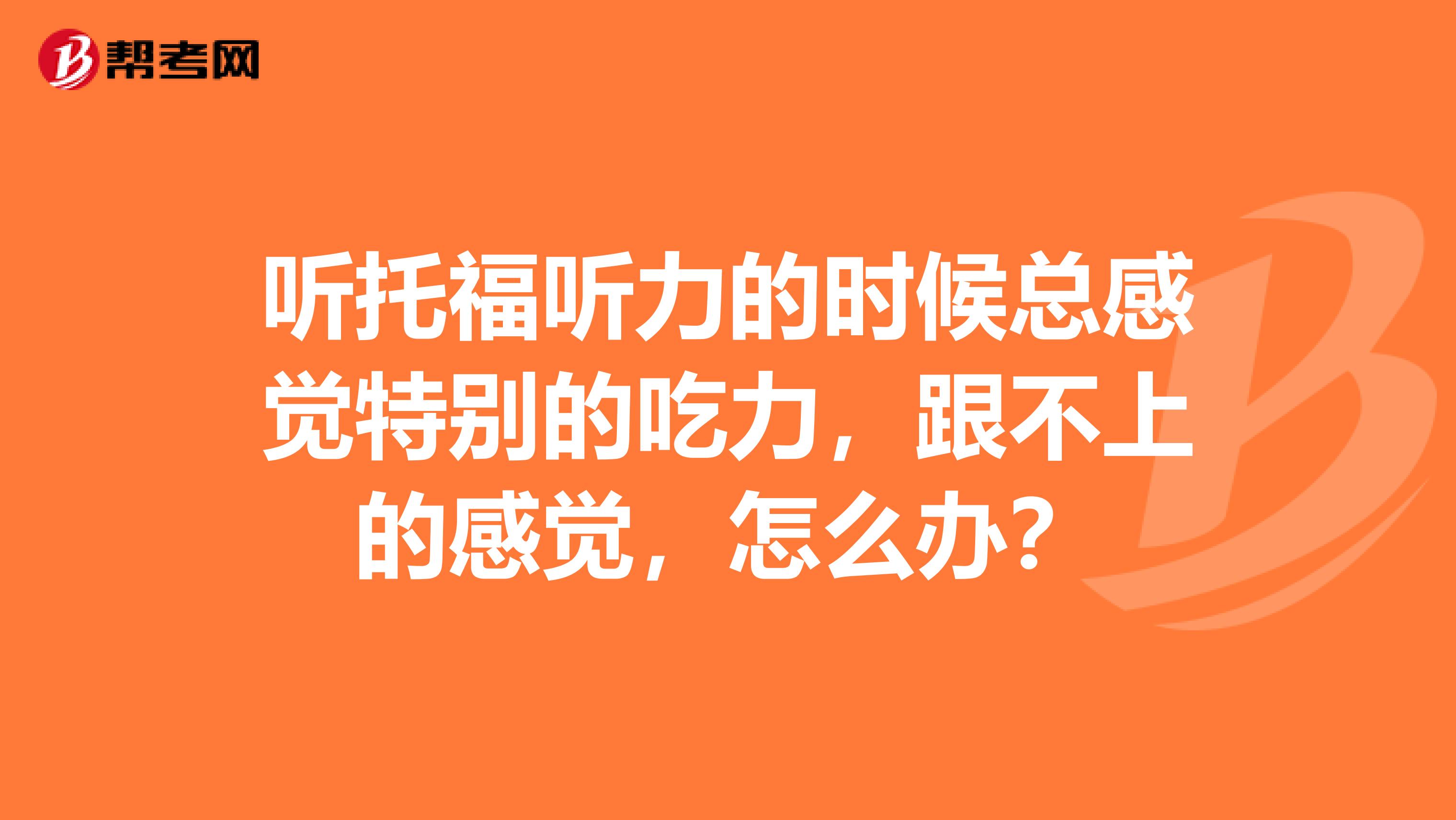 听托福听力的时候总感觉特别的吃力，跟不上的感觉，怎么办？