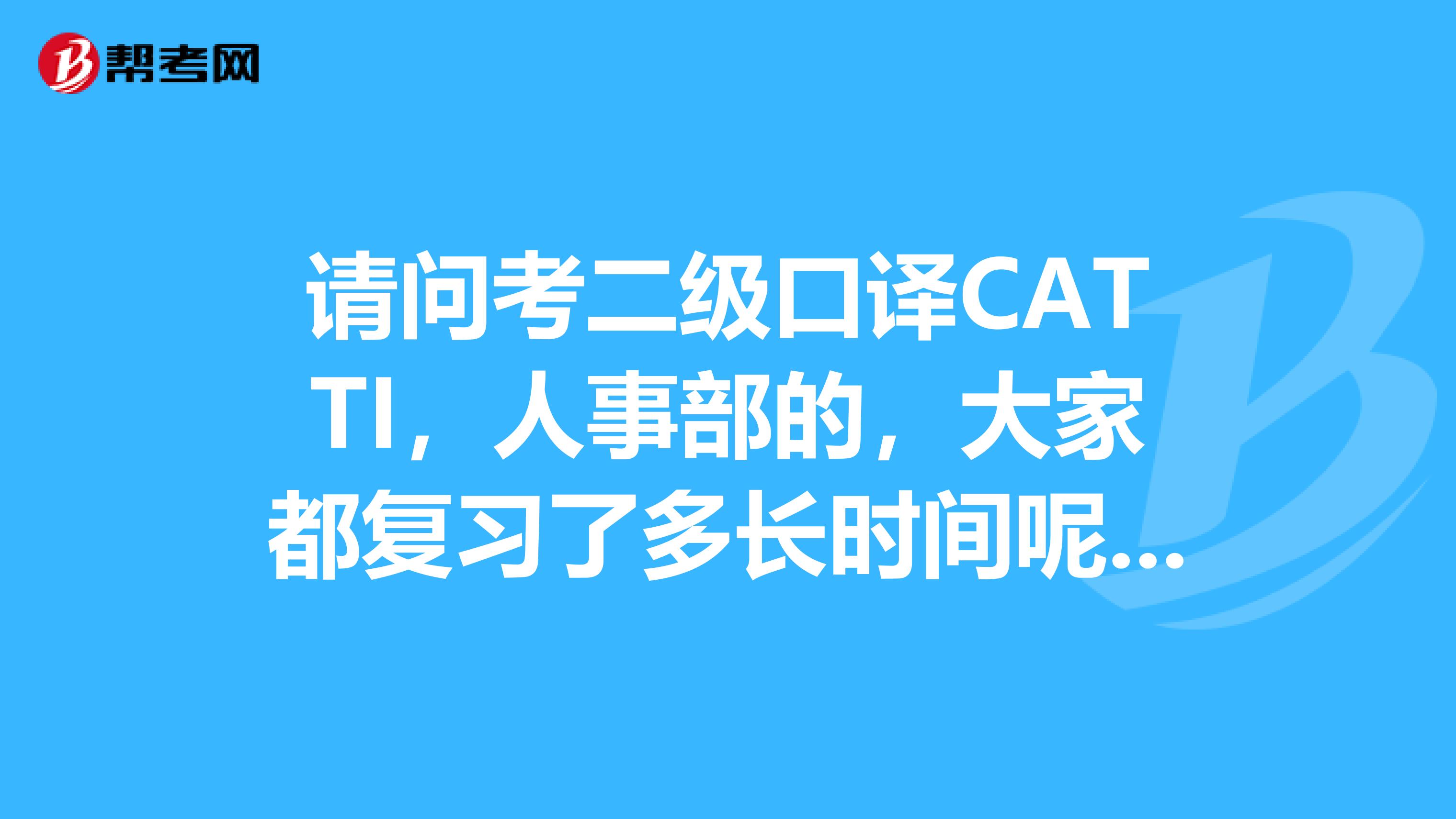 请问考二级口译CATTI,人事部的,大家都复习了多长时间呢?我是上海高级口译的水平,来北京了所以考