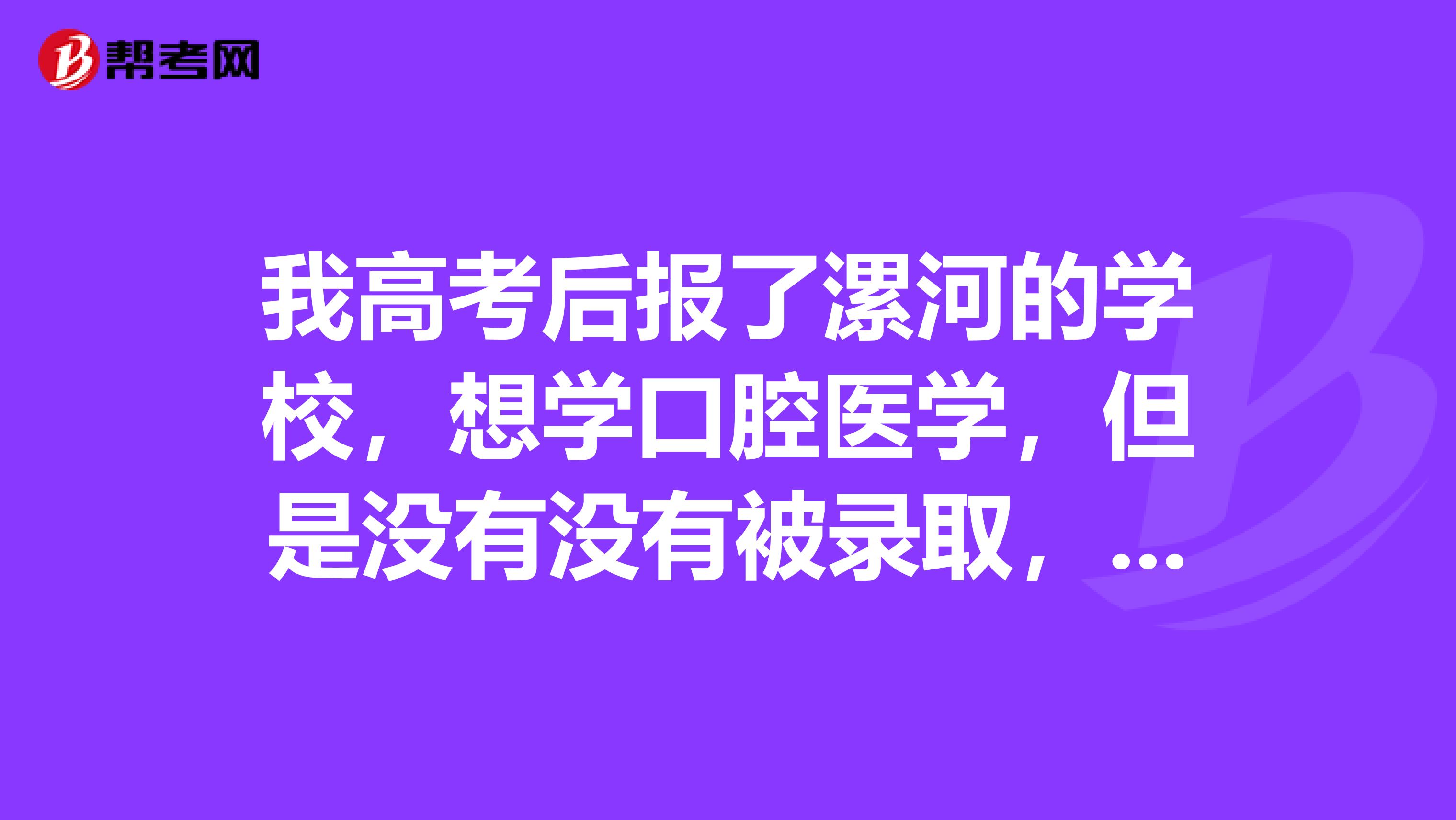 我高考后报了漯河的学校，想学口腔医学，但是没有没有被录取，现在被安阳的口腔医学技术录取了