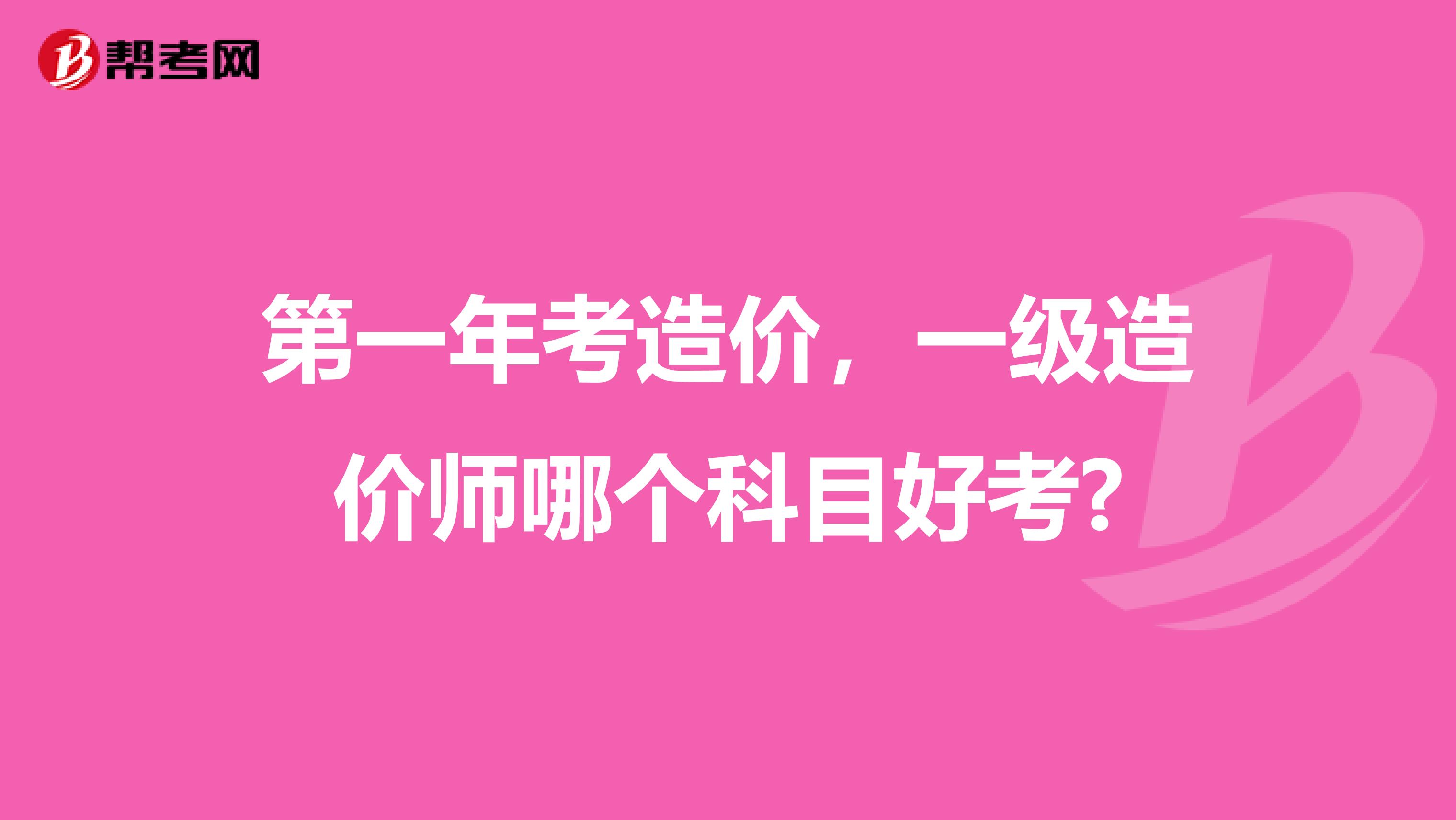 第一年考造价，一级造价师哪个科目好考?