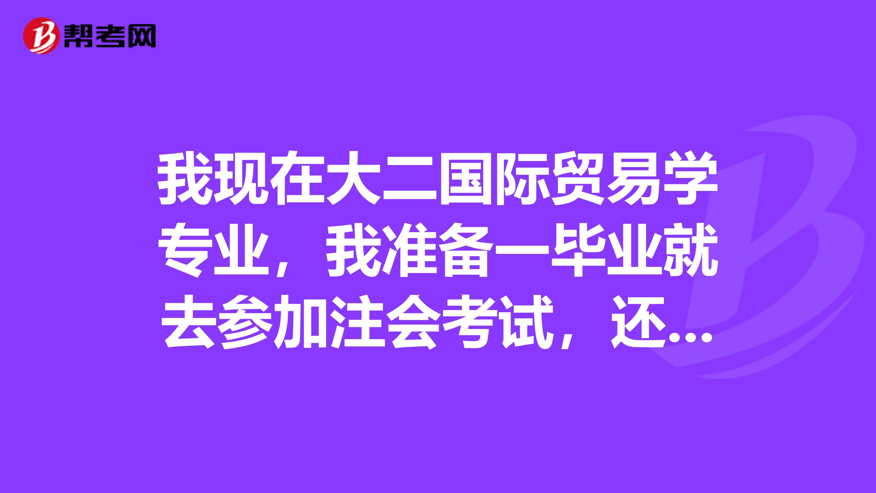 我现在大二国际贸易学专业,我准备一毕业就去参加注会考试,还有大约还有三年时间,据说会计类知识更新很快,求前辈们给点经验