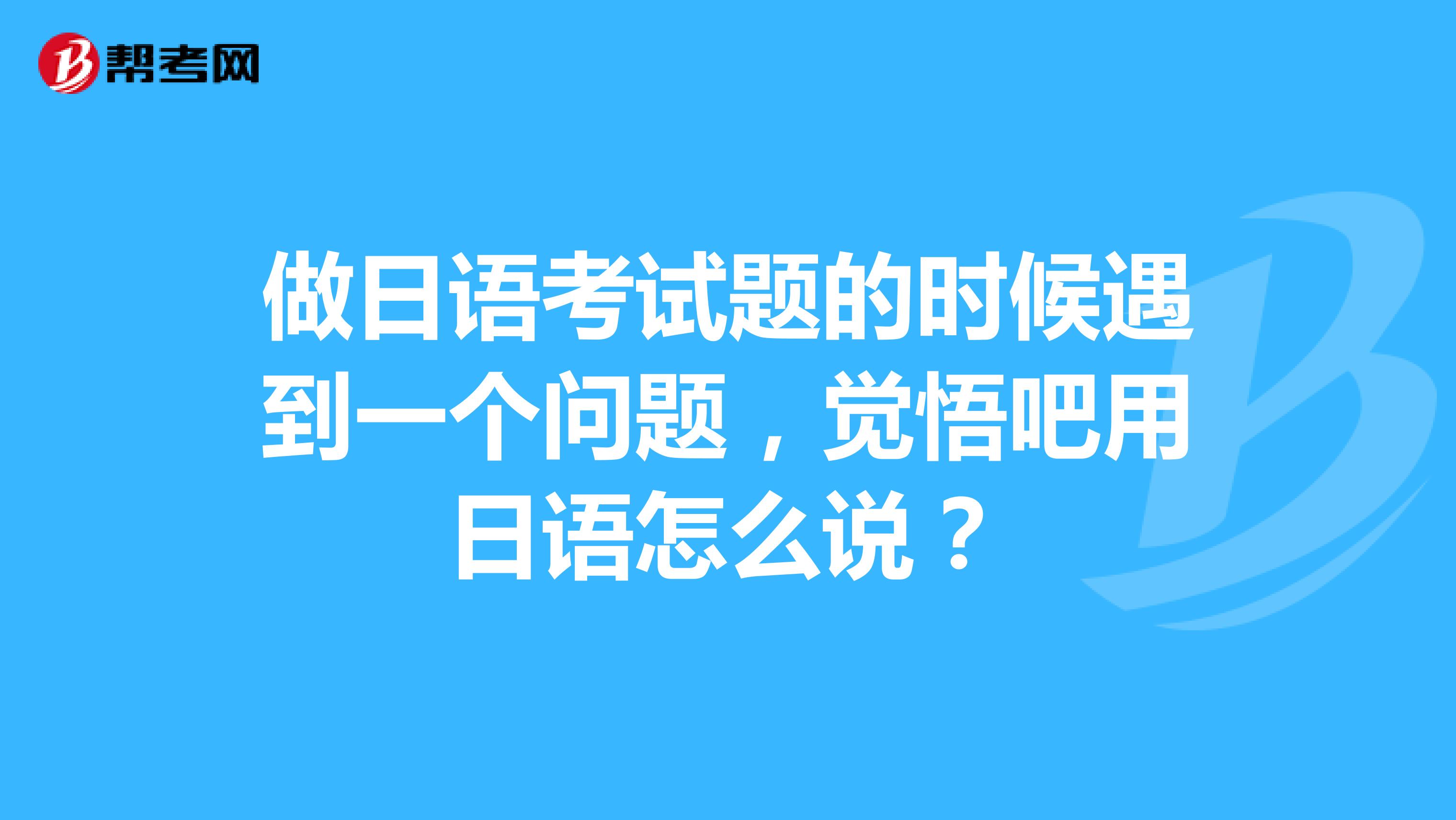 做日語考試題的時(shí)候遇到一個(gè)問題，覺悟吧用日語怎么說？