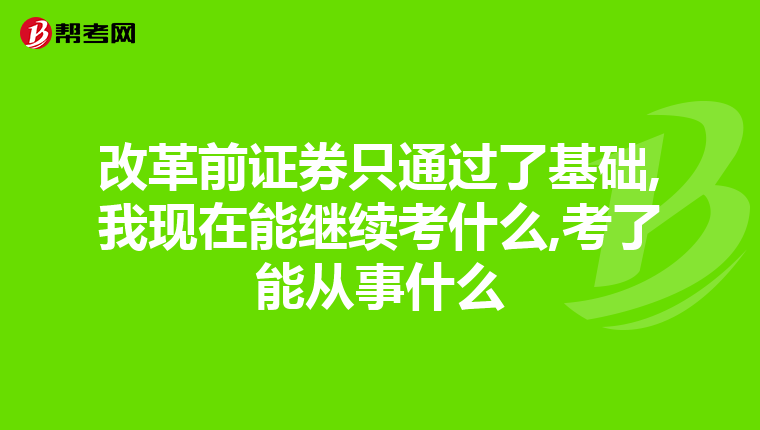 改革前证券只通过了基础,我现在能继续考什么,考了能从事什么