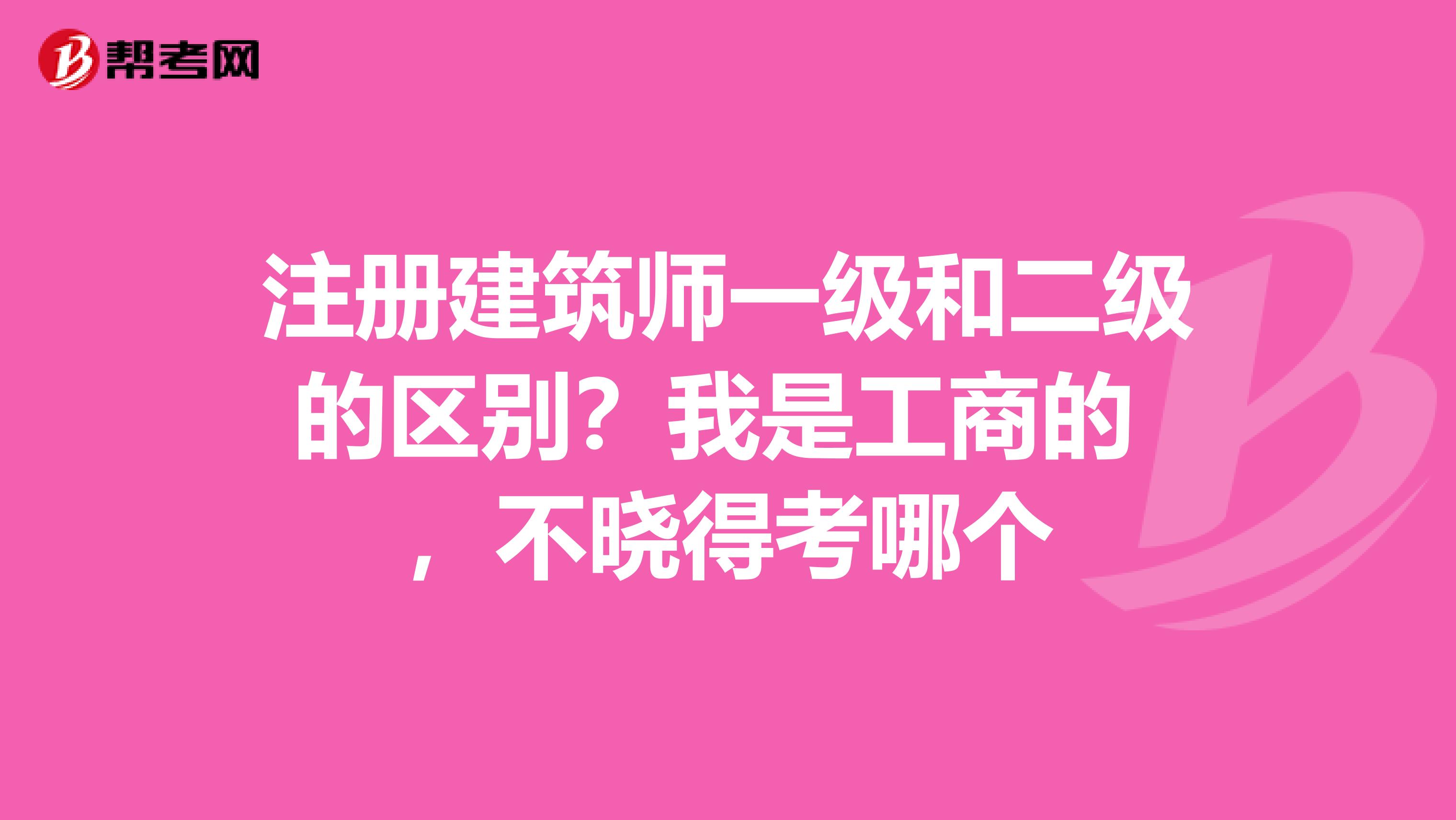 注冊建筑師一級和二級的區別？我是工商的 ，不曉得考哪個