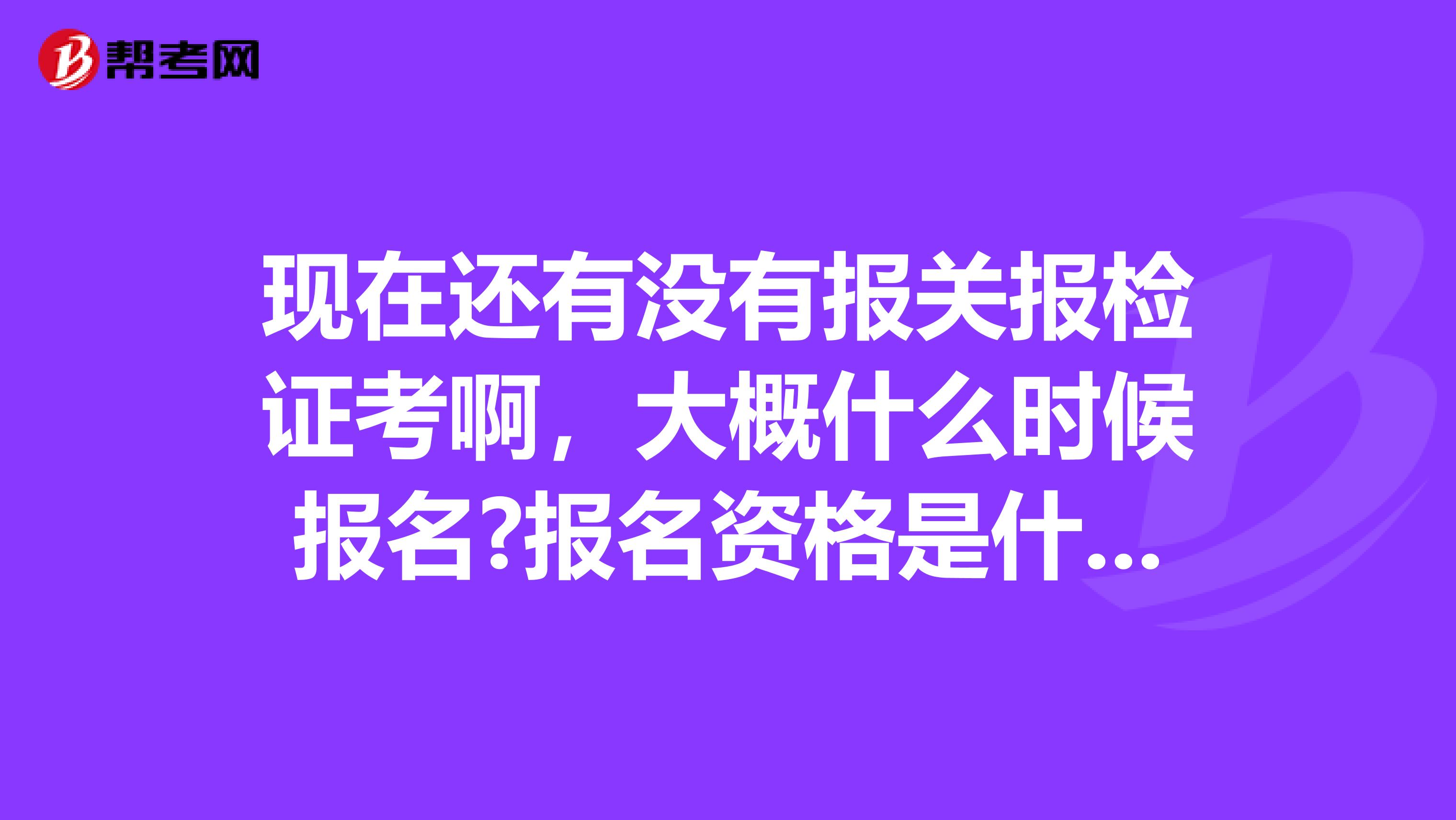 现在还有没有报关报检证考啊,大概什么时候报名?报名资格是什么?考试内容是什么?谢谢了 南京的
