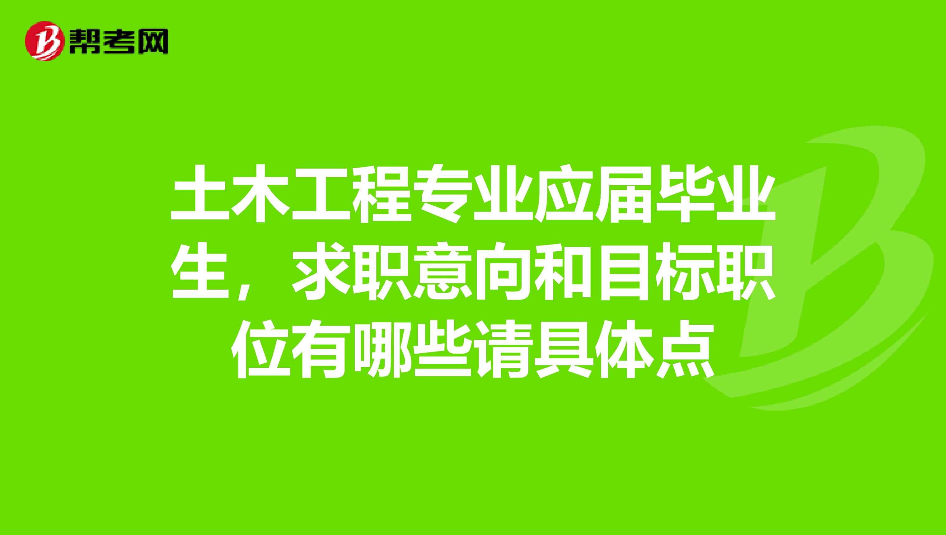 土木工程專業(yè)應(yīng)屆畢業(yè)生，求職意向和目標(biāo)職位有哪些請具體點(diǎn)