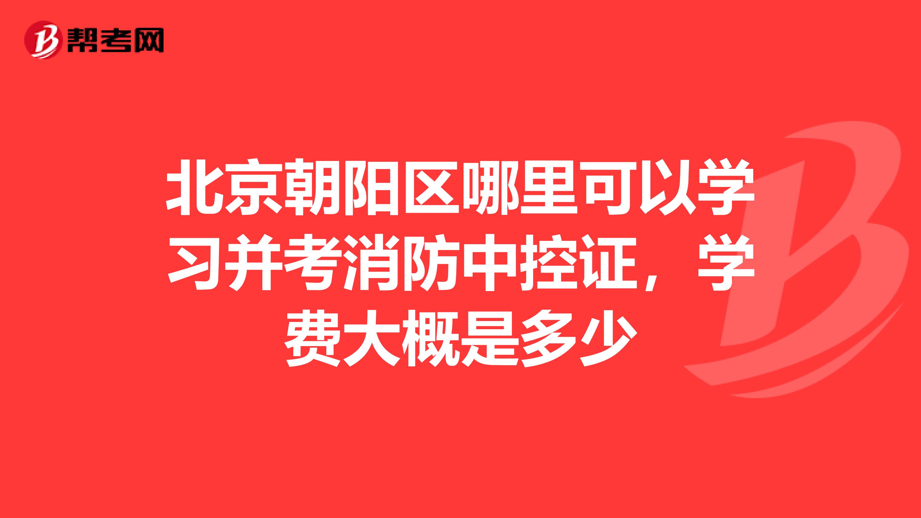 北京朝阳区哪里可以学习并考消防中控证,学费大概是多少