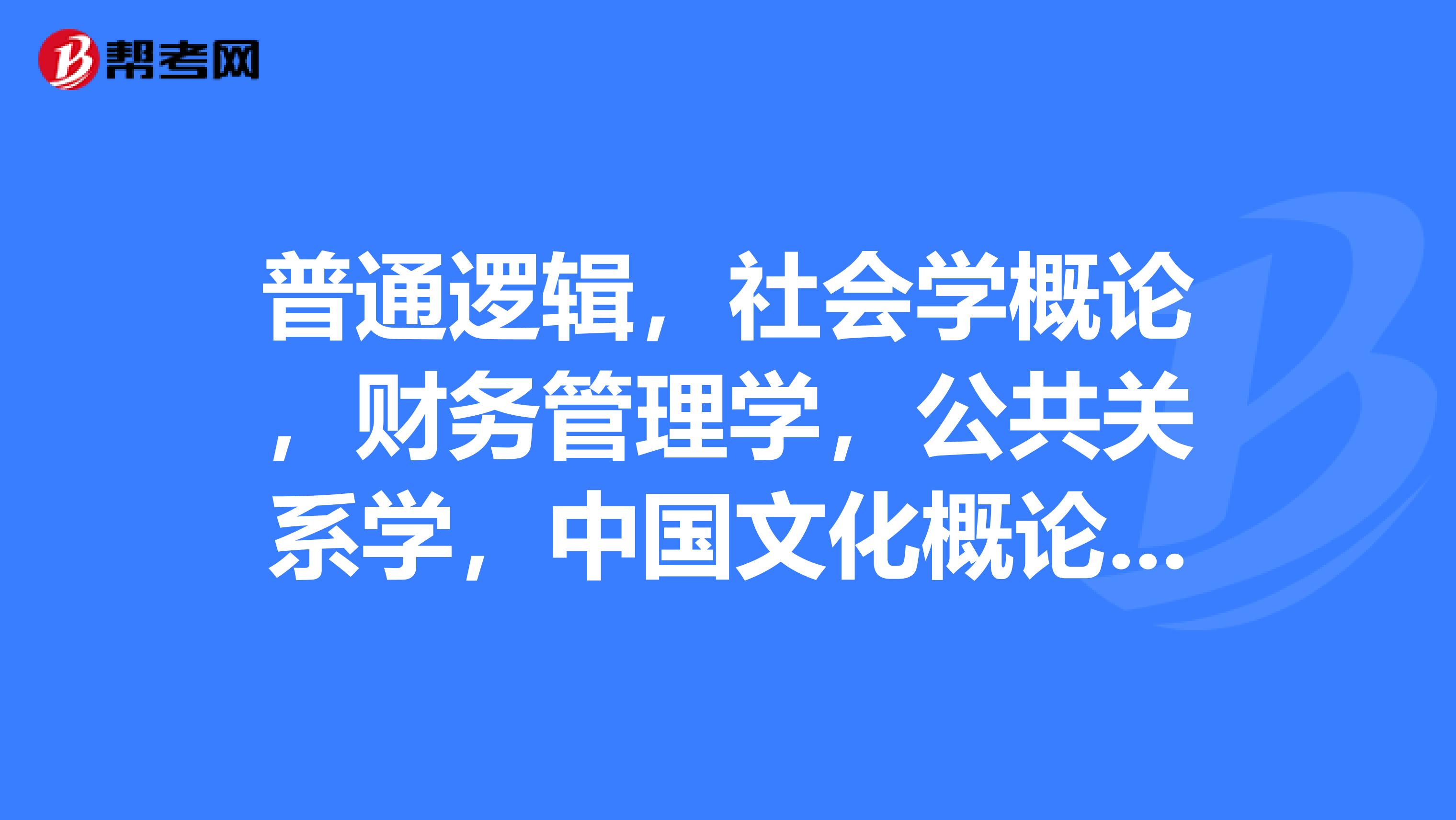 普通逻辑，社会学概论，财务管理学，公共关系学，中国文化概论，中国行政史，西方行政学，这几门哪科好