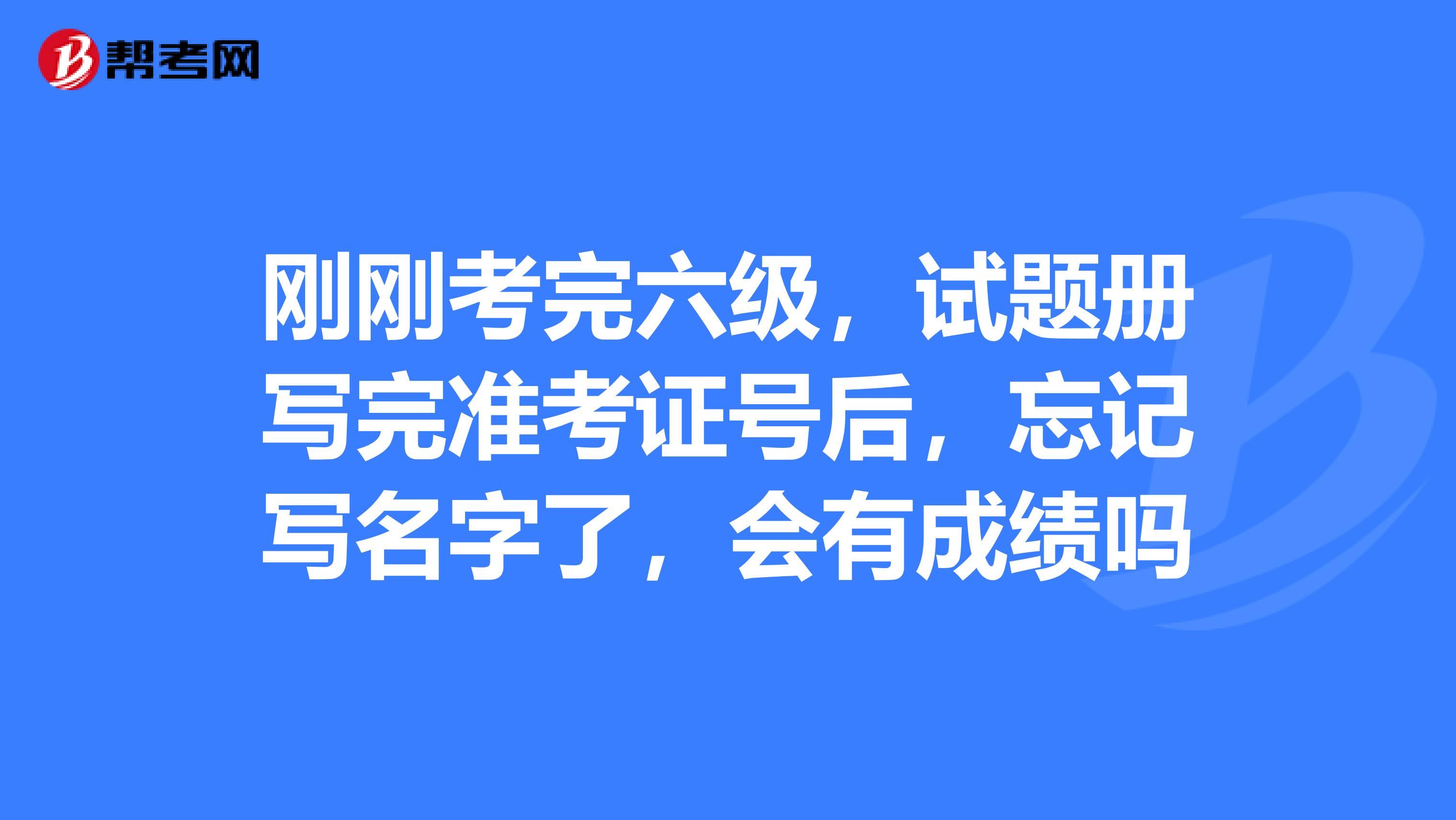 刚刚考完六级，试题册写完准考证号后，忘记写名字了，会有成绩吗