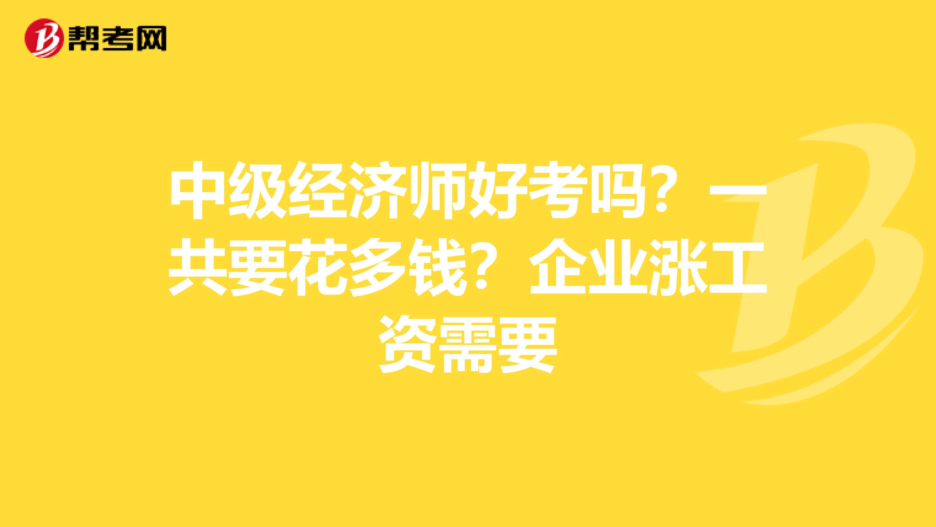 中级经济师好考吗?一共要花多钱?企业涨工资需要
