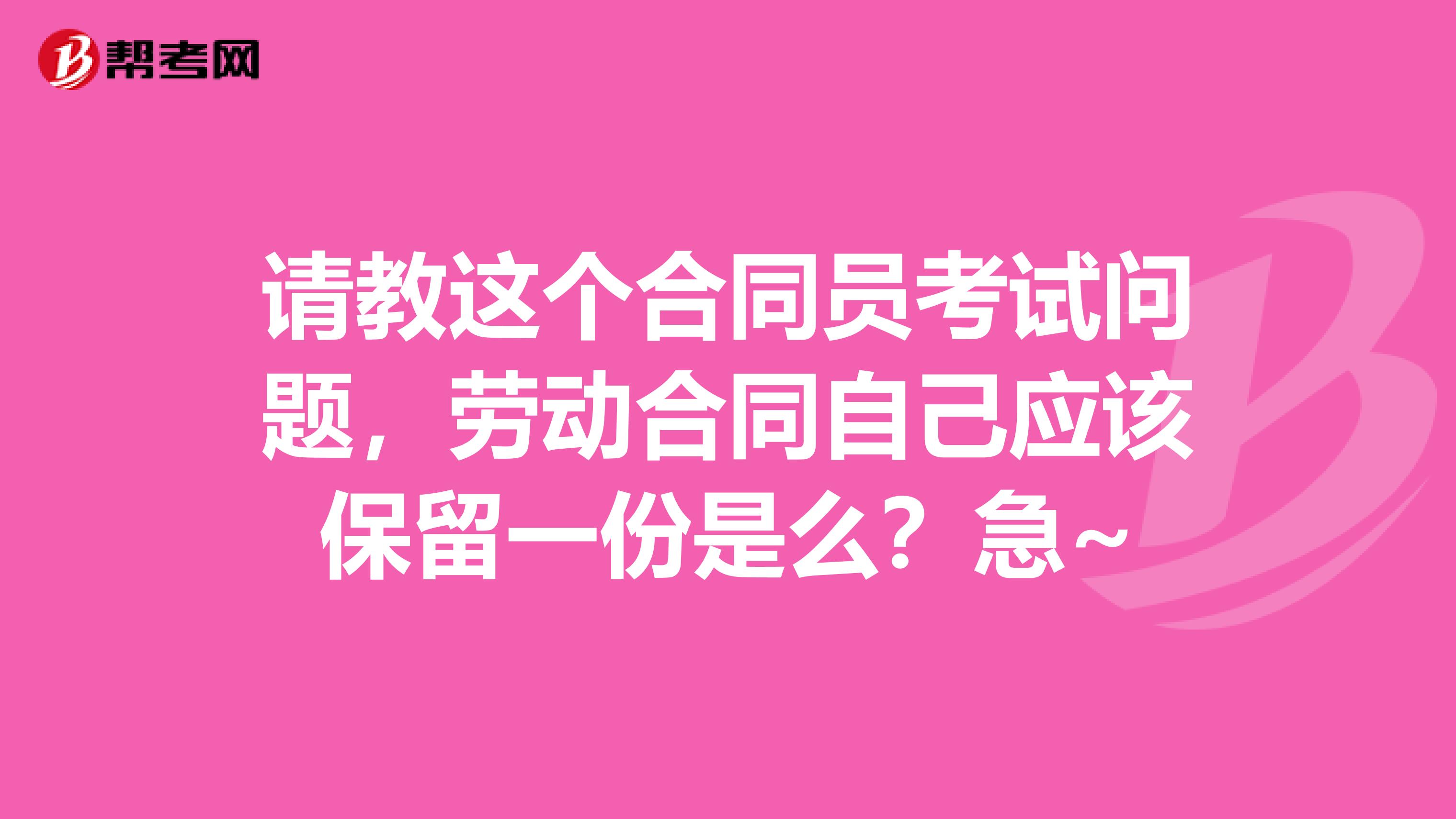 请教这个合同员考试问题,劳动合同自己应该保留一份是么?急~