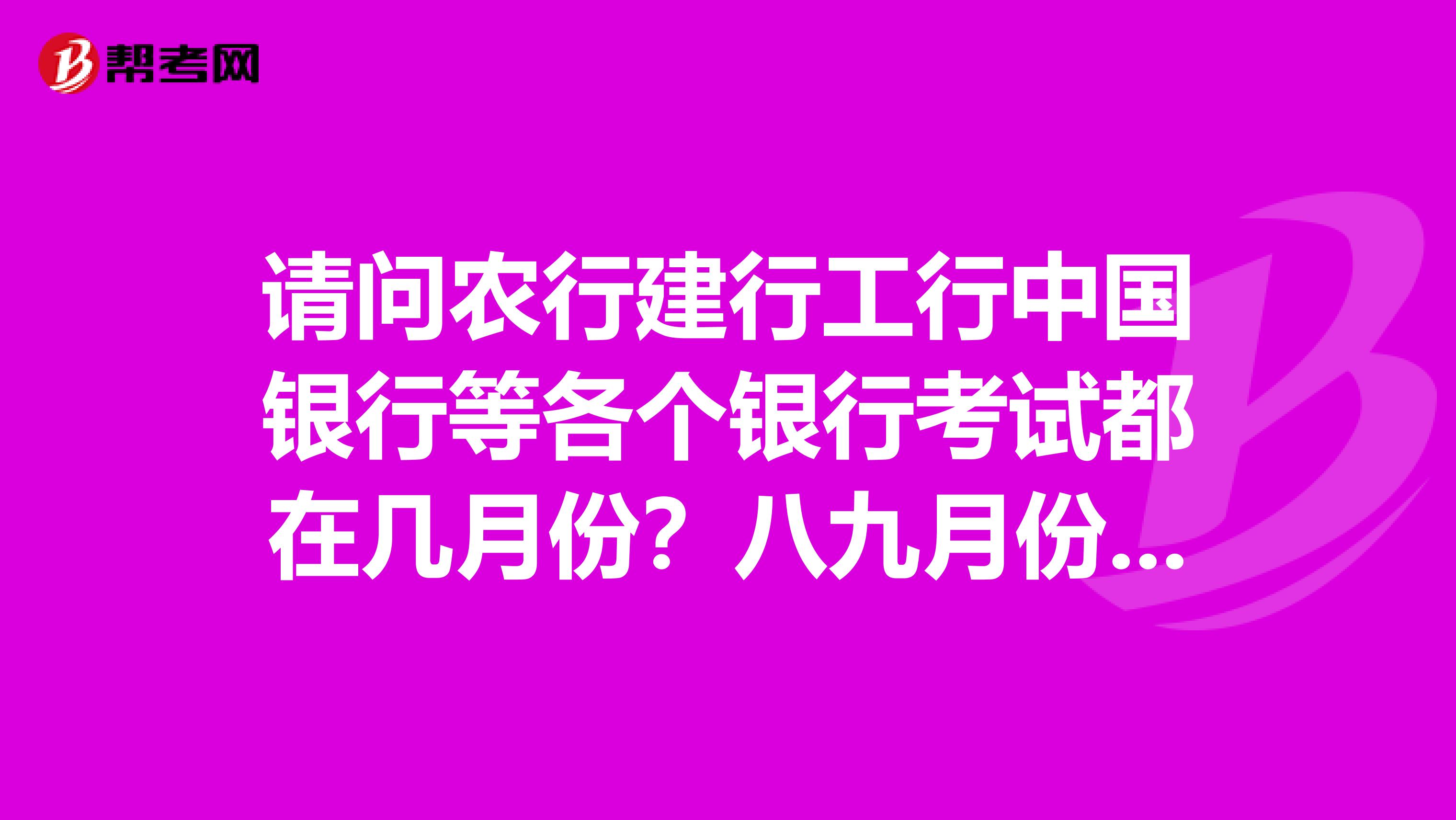 请问农行建行工行中国银行等各个银行考试都在几月份？八九月份有考试吗？