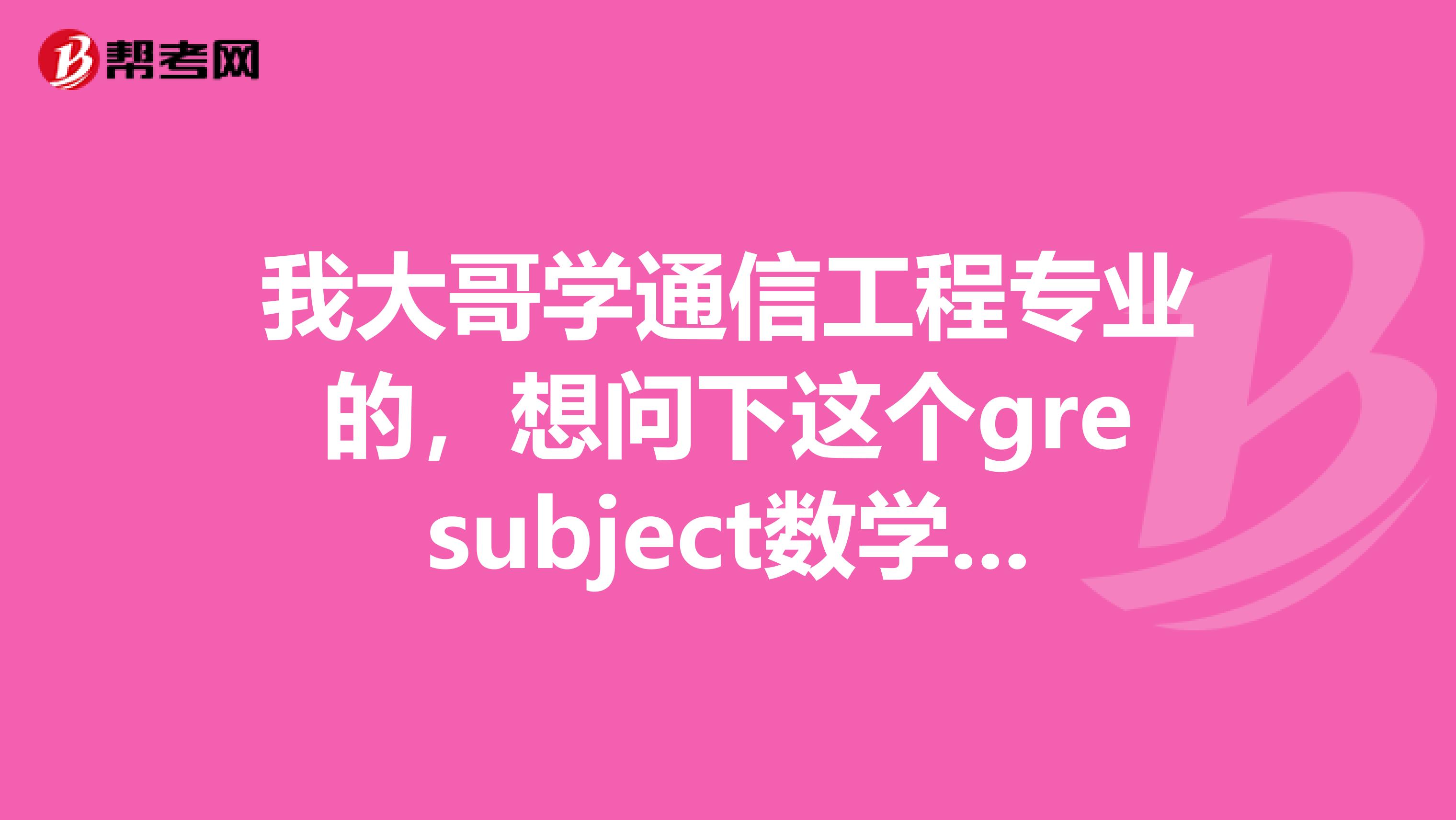 我大哥学通信工程专业的,想问下这个gresubject数学考试时间,有人知道吗