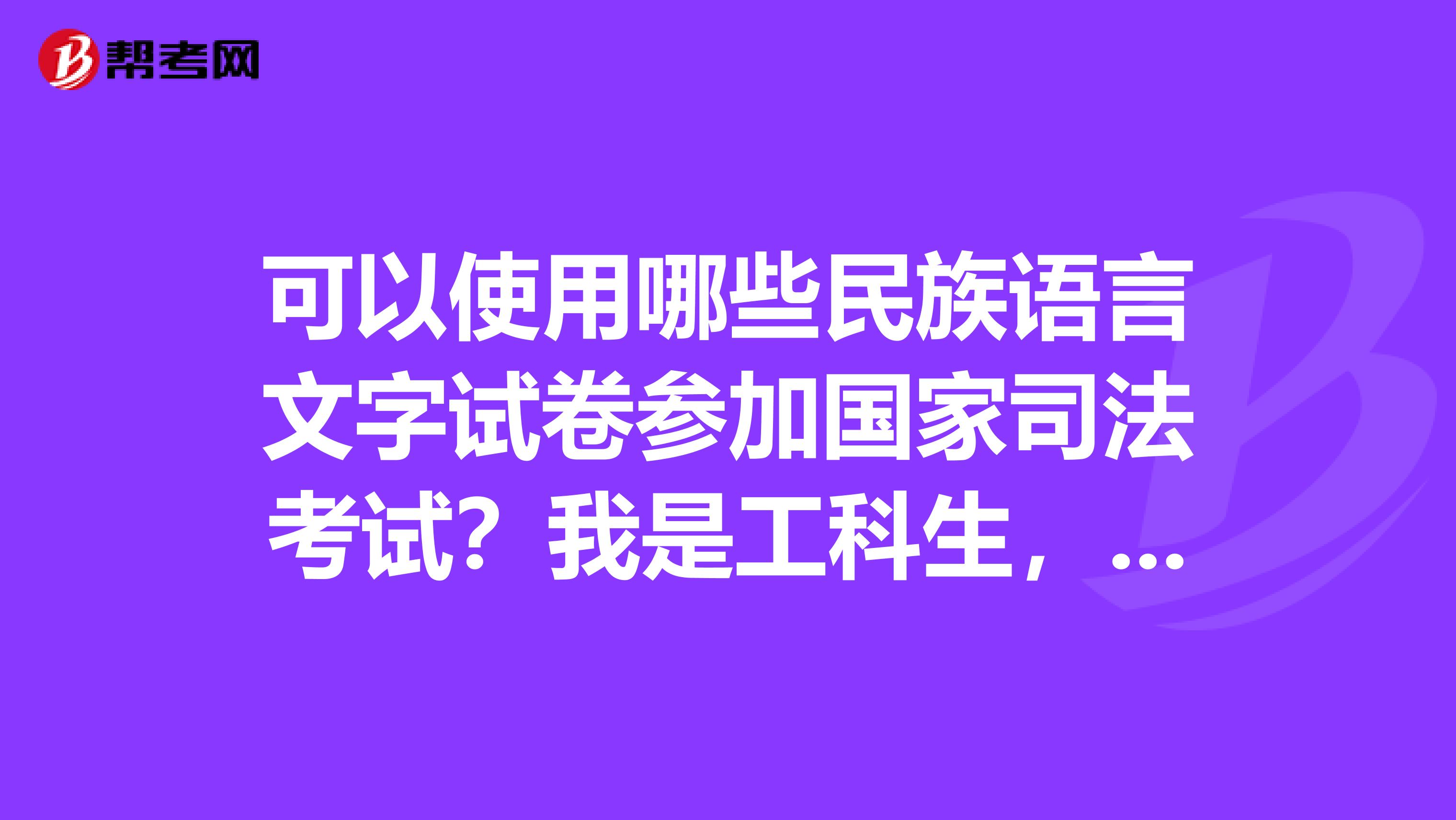 可以使用哪些民族语言文字试卷参加国家司法考试？我是工科生，大三