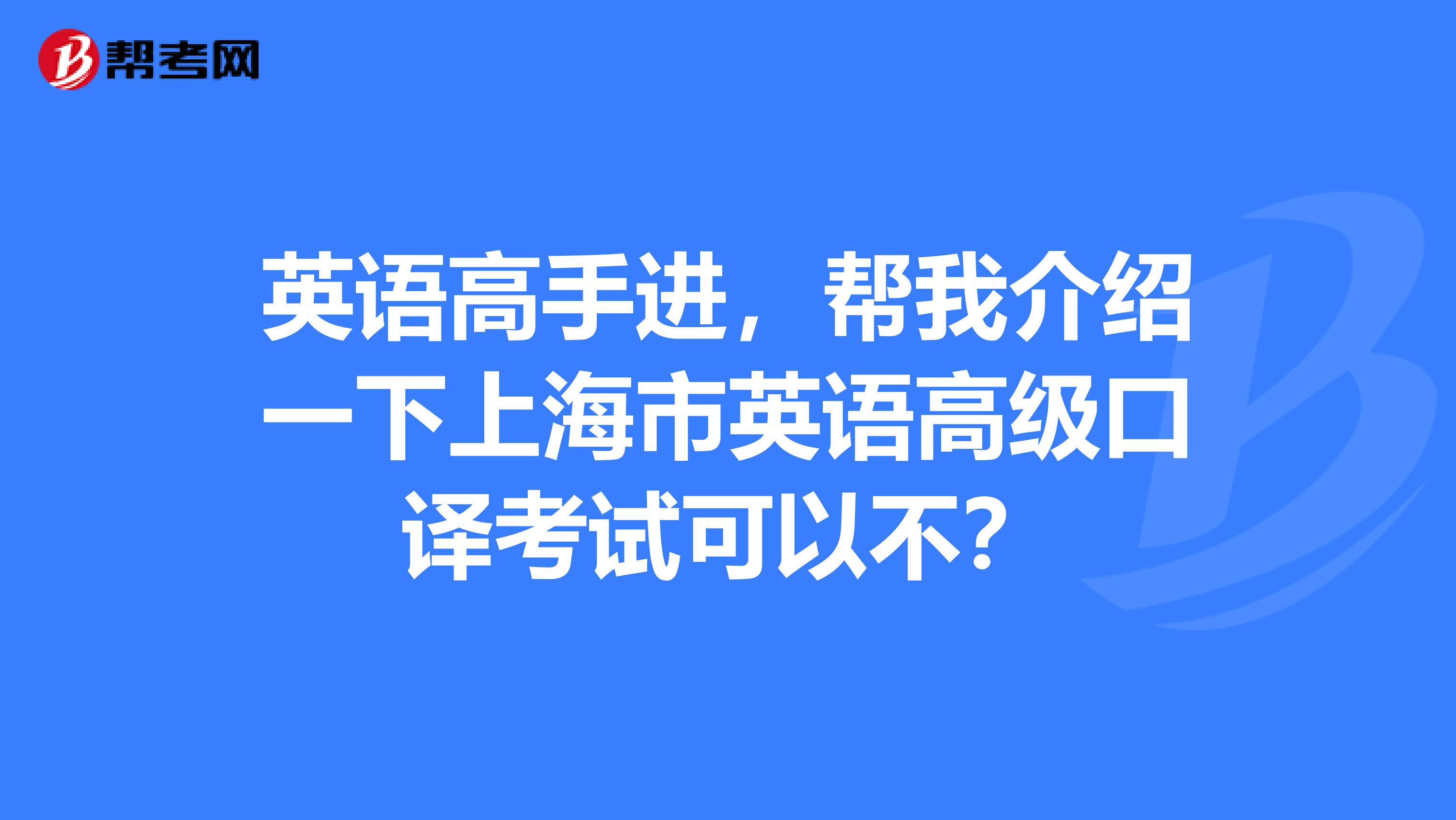 英语高手进,帮我介绍一下上海市英语高级口译考试可以不?