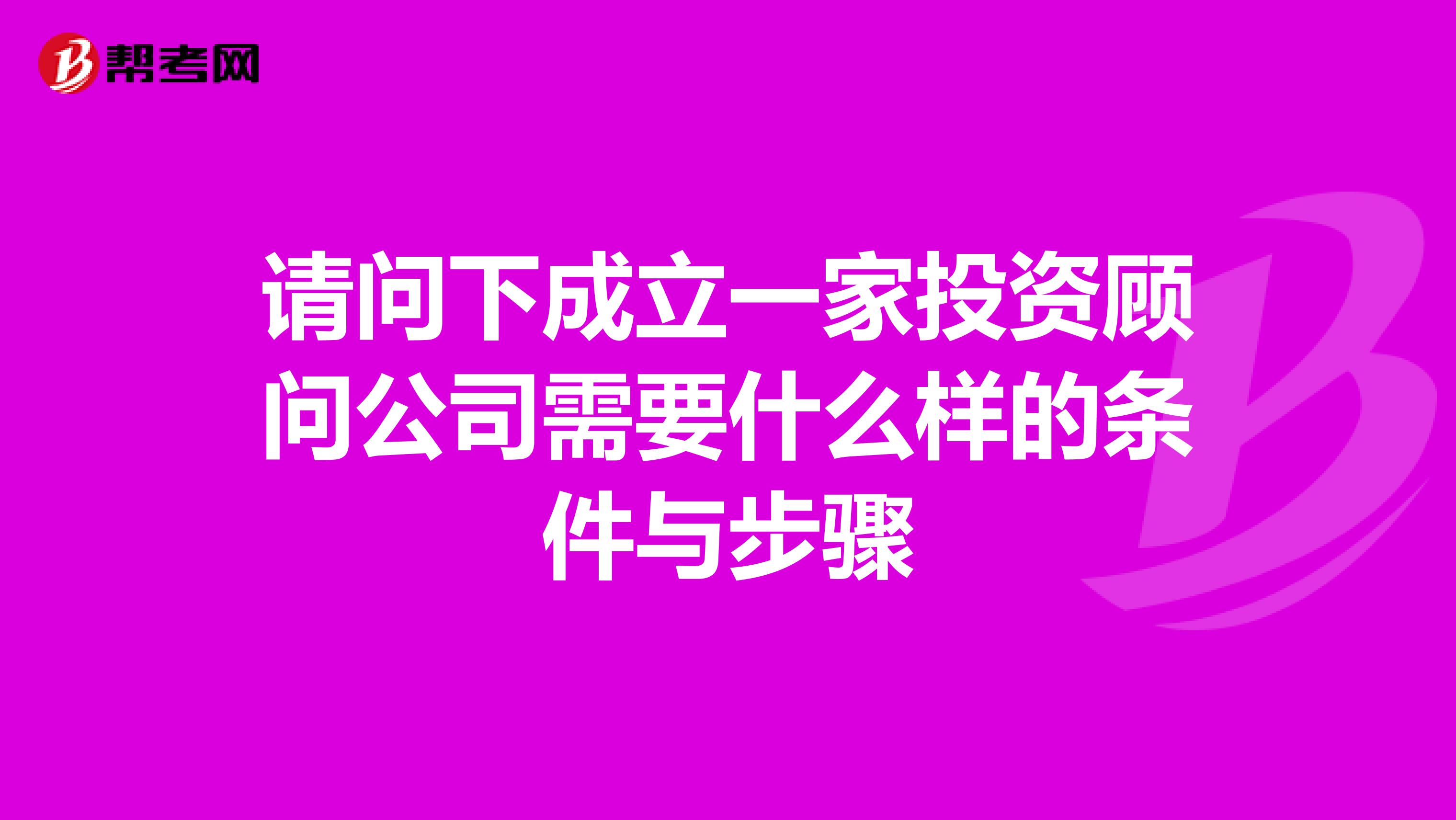 请问下成立一家投资顾问公司需要什么样的条件与步骤