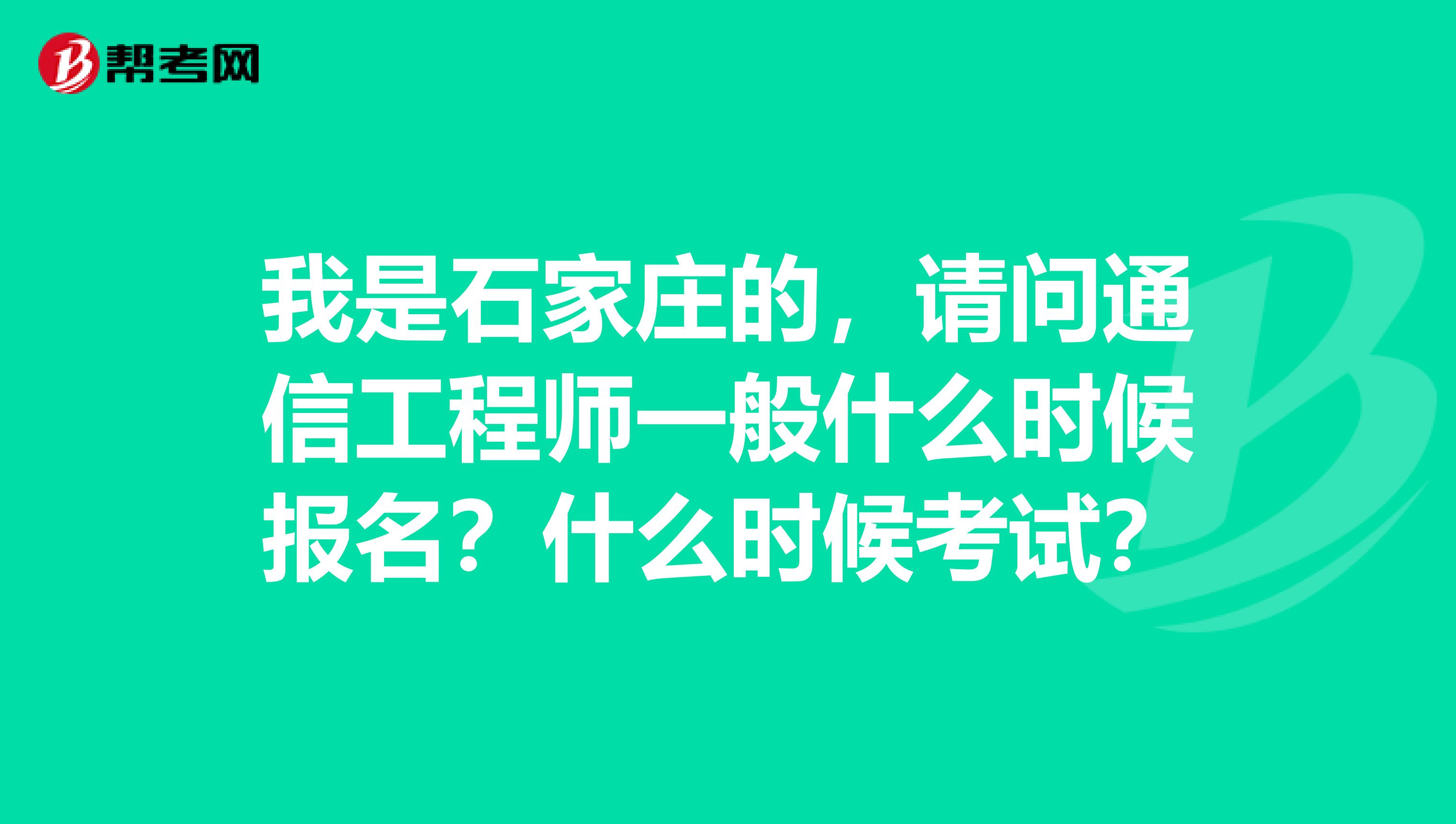 我是石家庄的，请问通信工程师一般什么时候报名？什么时候考试？