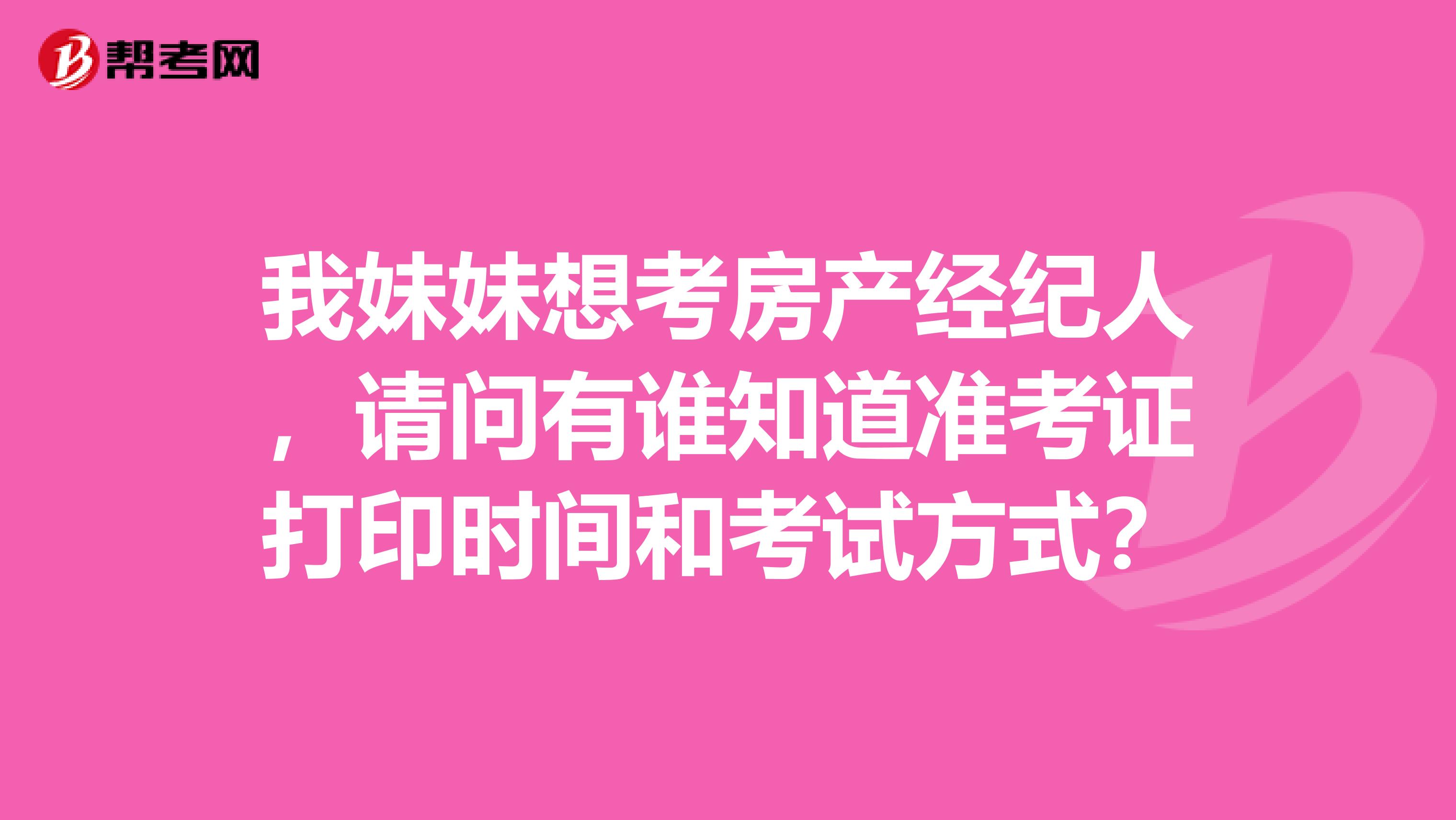 我妹妹想考房产经纪人,请问有谁知道准考证打印时间和考试方式?