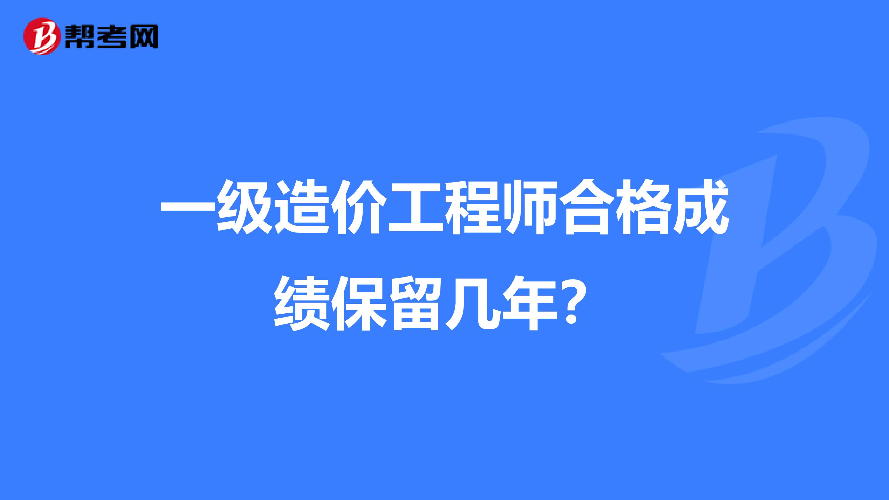 一级造价工程师合格成绩保留几年？