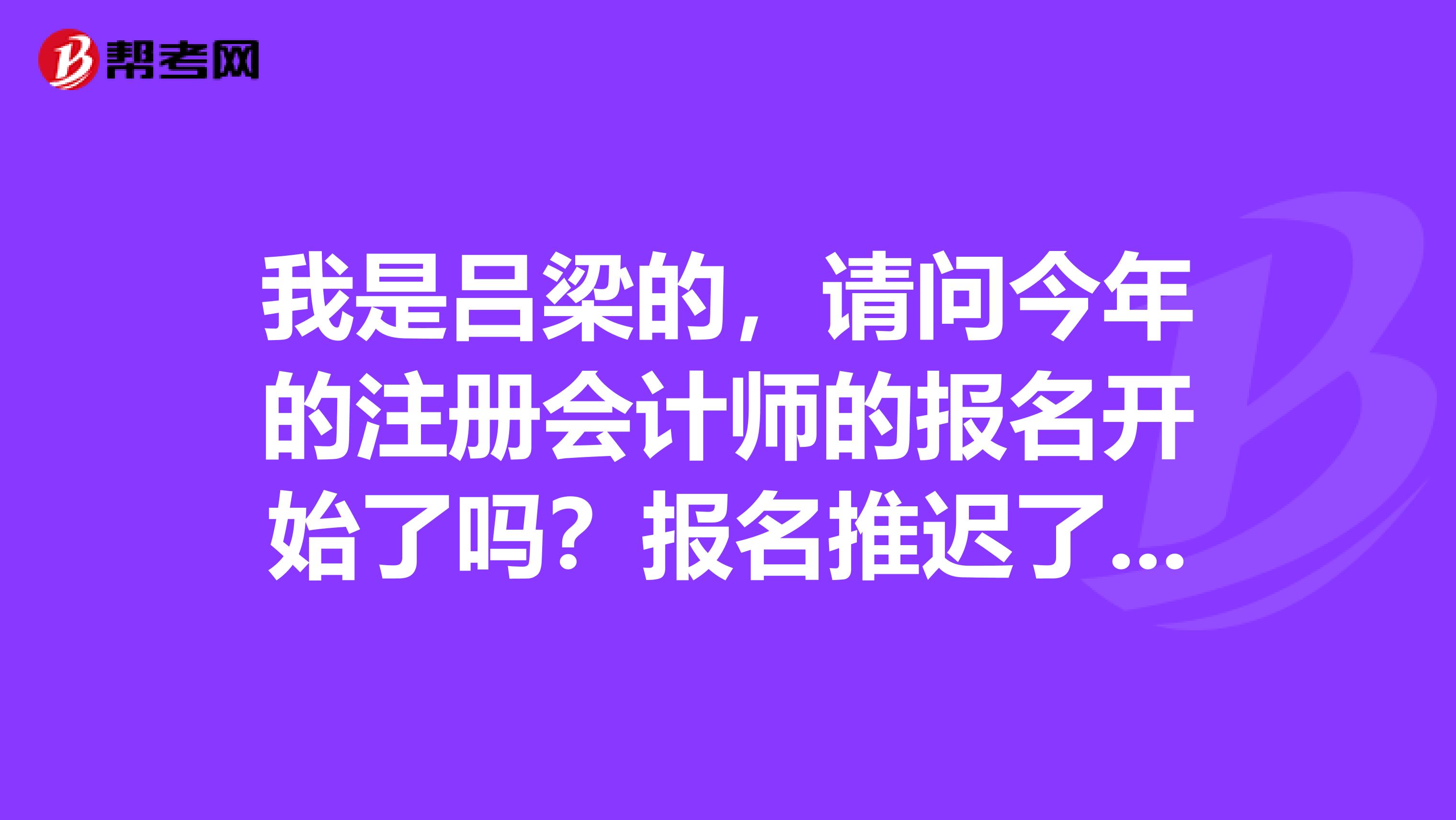我是呂梁的，請(qǐng)問(wèn)今年的注冊(cè)會(huì)計(jì)師的報(bào)名開(kāi)始了嗎？報(bào)名推遲了是不是表示考試時(shí)間也推遲了？