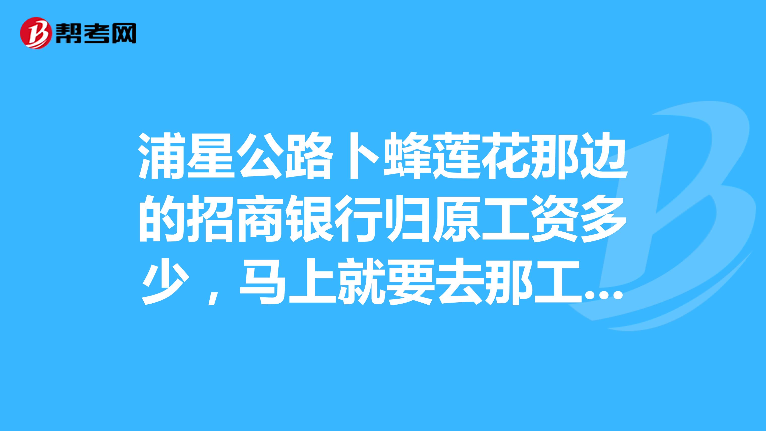 浦星公路卜蜂莲花那边的招商银行归原工资多少,马上就要去那工作了,待遇好吗?