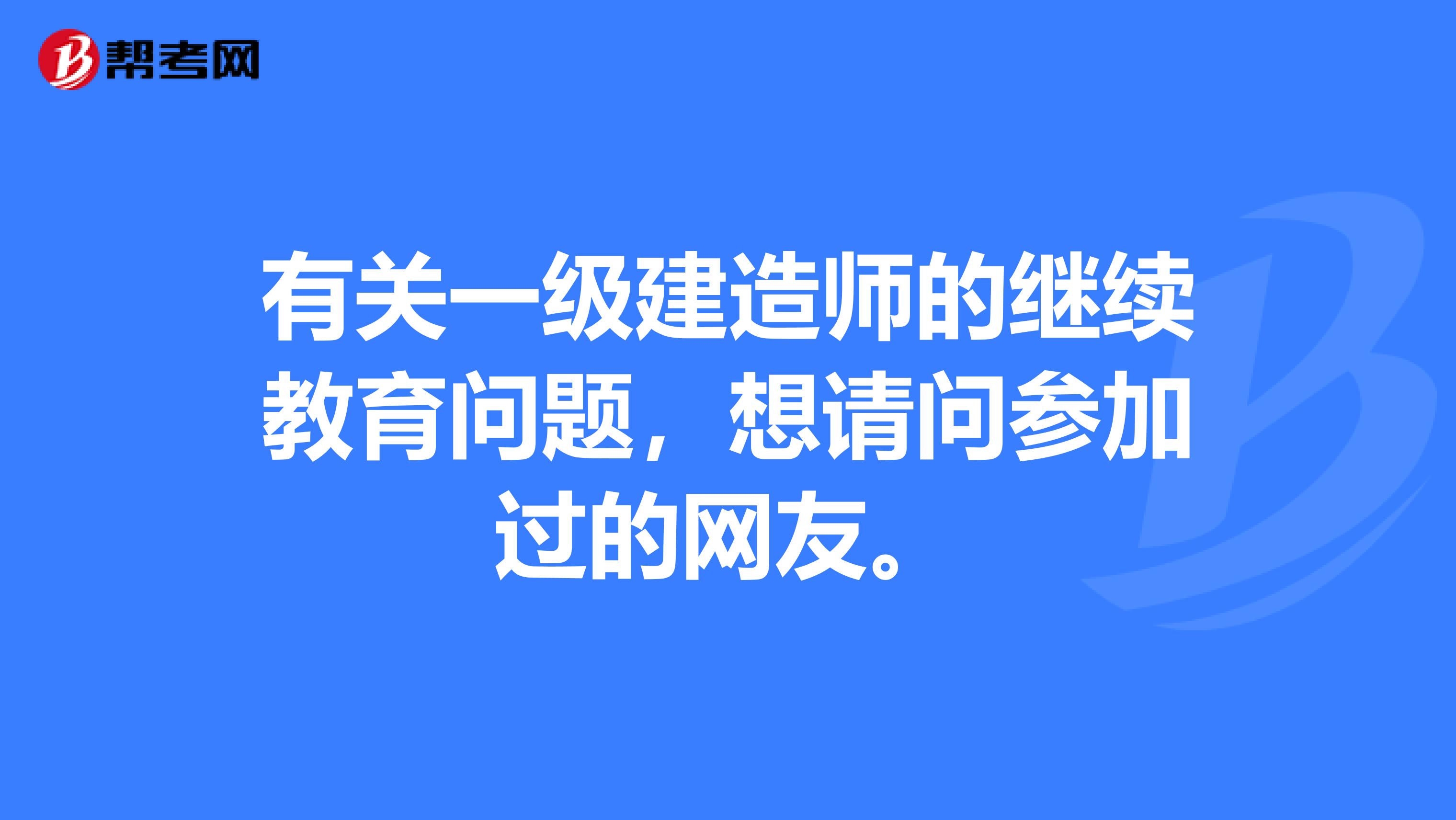 有关一级建造师的继续教育问题，想请问参加过的网友。