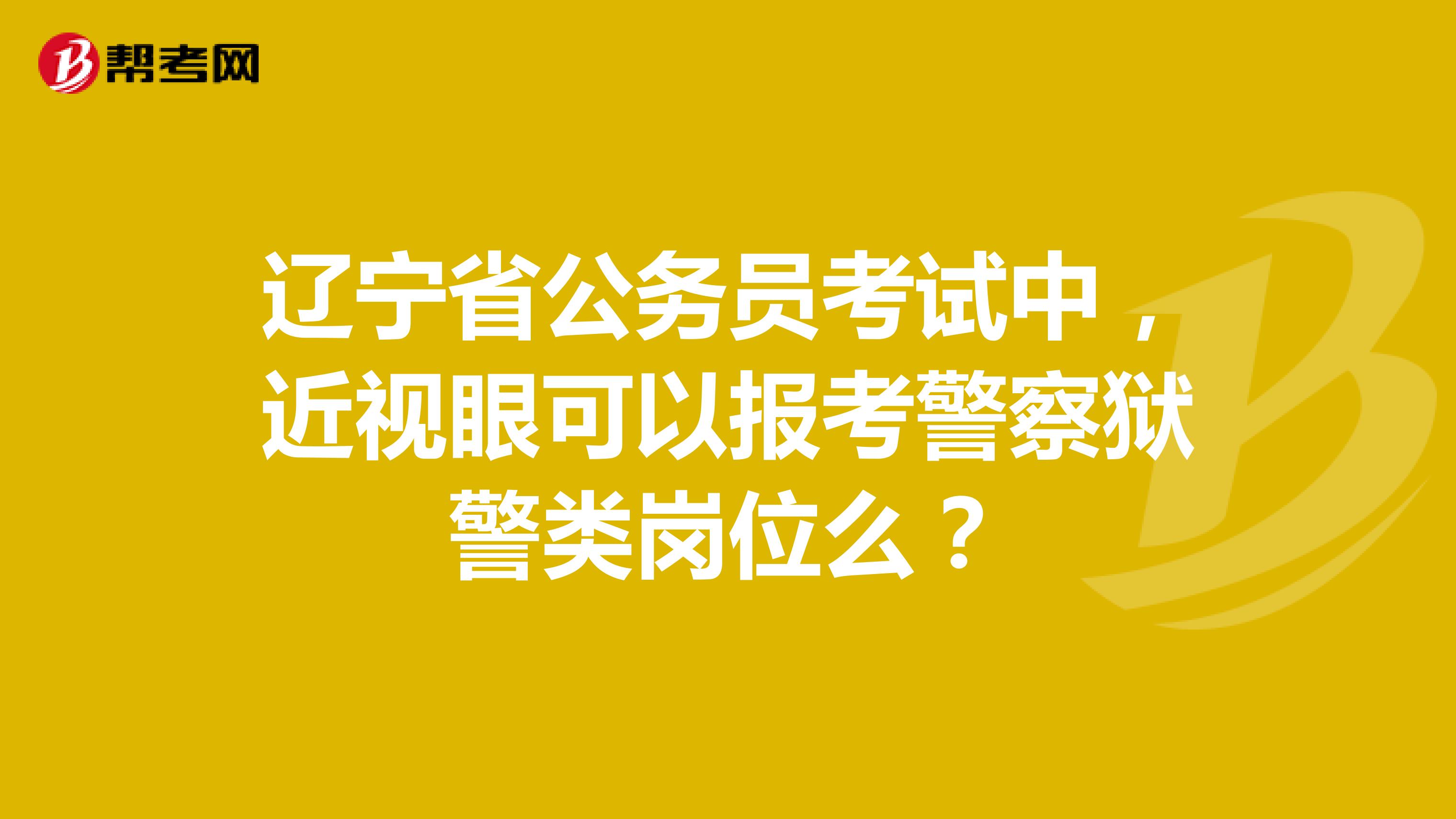 辽宁省公务员考试中，近视眼可以报考警察狱警类岗位么？