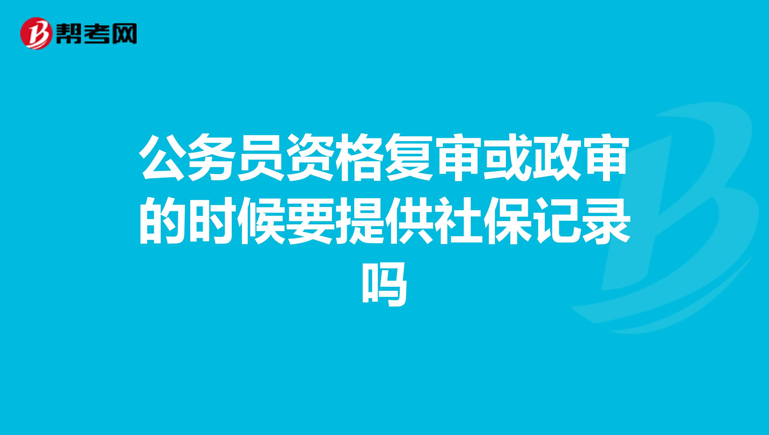 公务员资格复审或政审的时候要提供社保记录吗