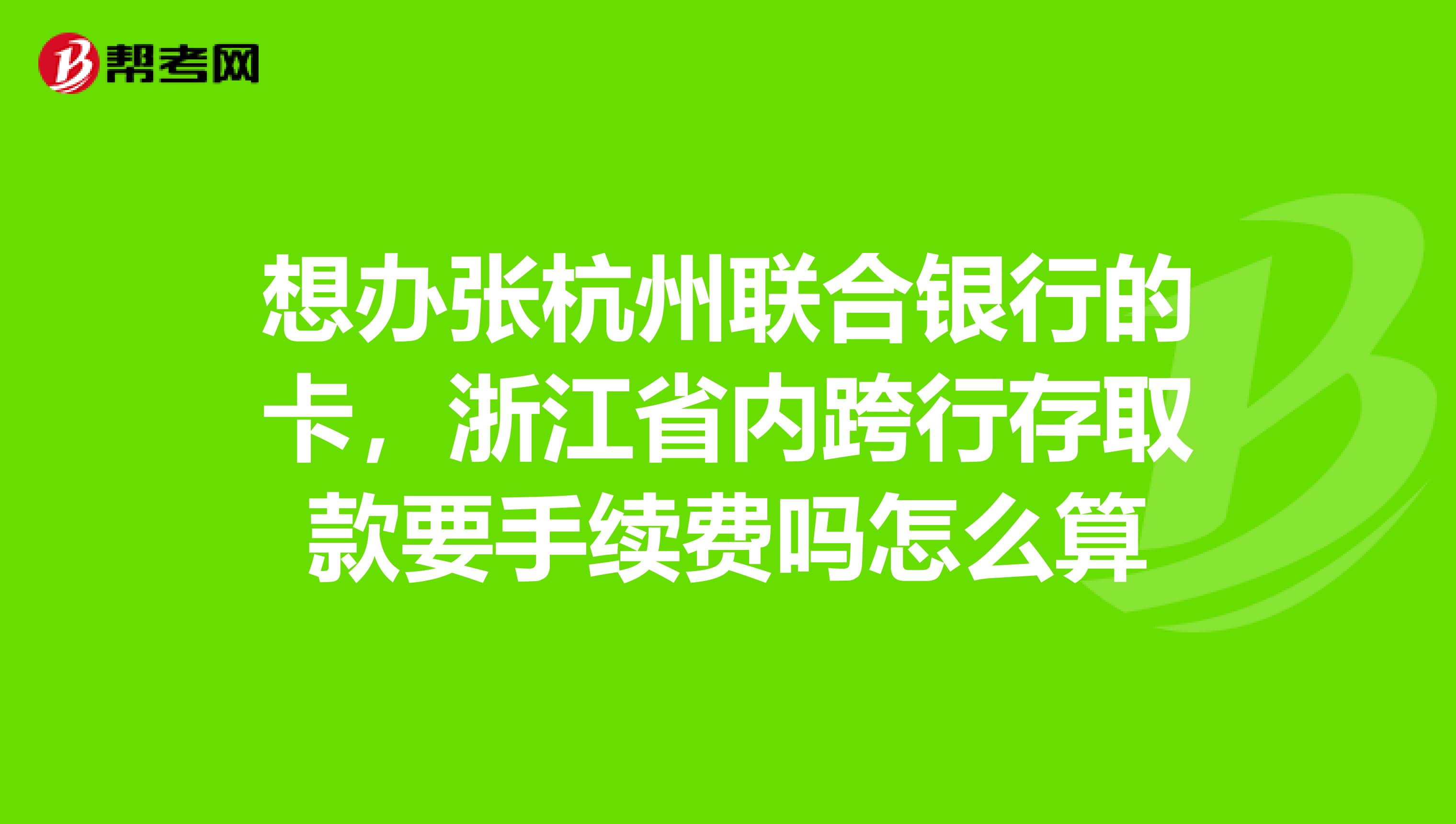 想辦張杭州聯合銀行的卡,浙江省內跨行存取款要手續費嗎怎麼算