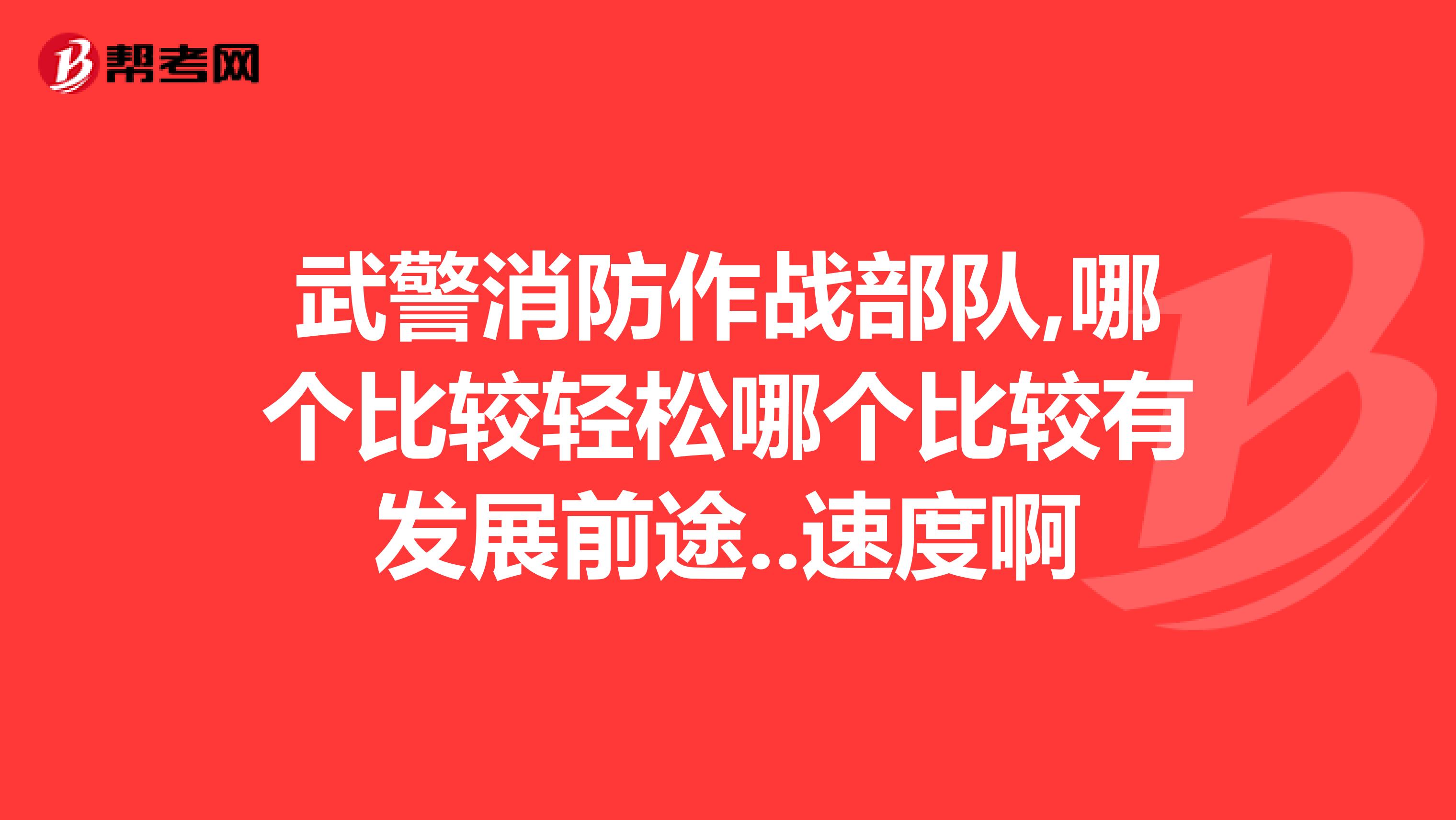 武警消防作战部队,哪个比较轻松哪个比较有发展前途..速度啊