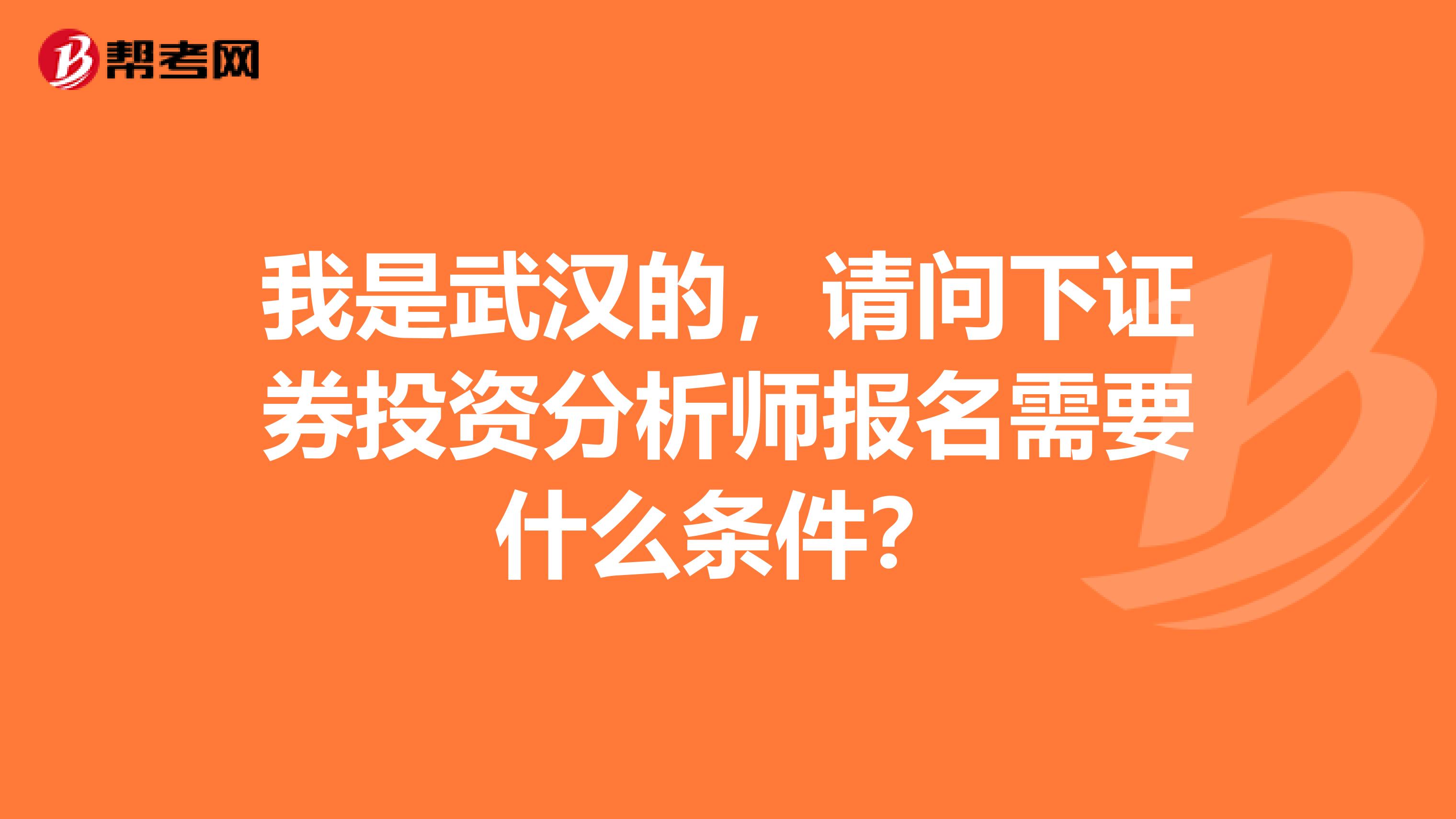 我是武汉的,请问下证券投资分析师报名需要什么条件?