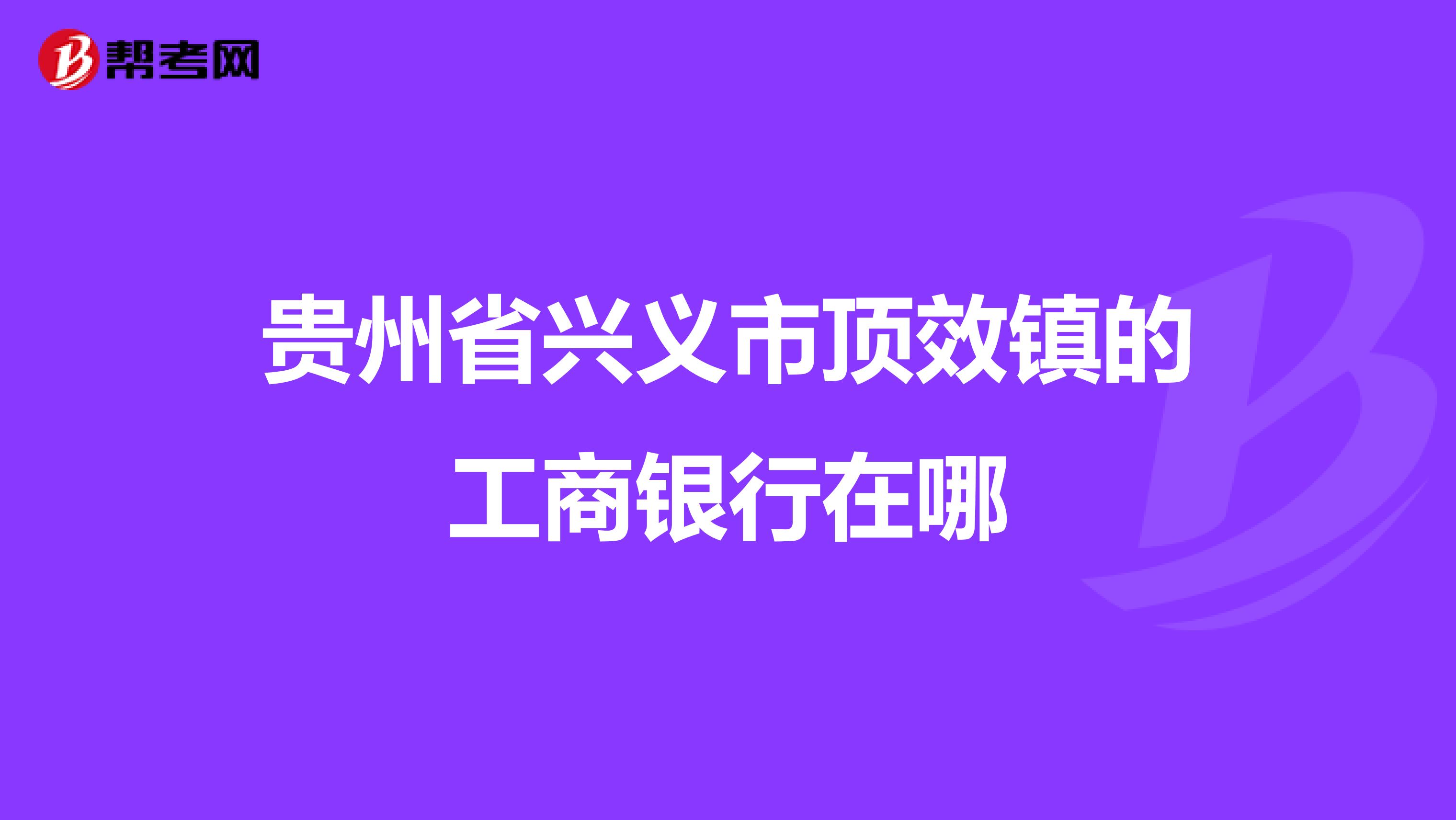贵州省兴义市顶效镇的工商银行在哪