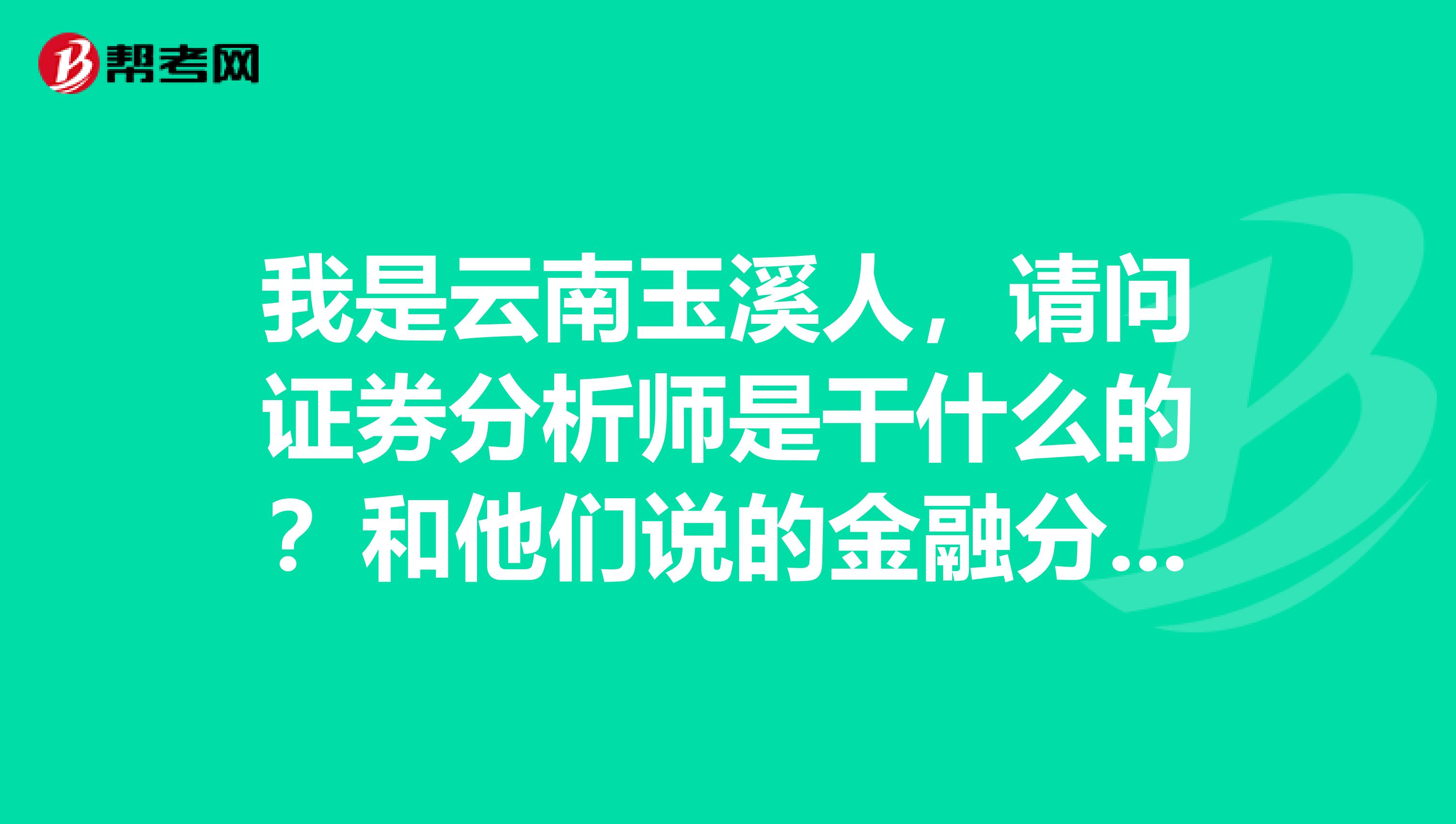 我是云南玉溪人，请问证券分析师是干什么的？和他们说的金融分析师有什么不一样？哪个含金量更高啊？