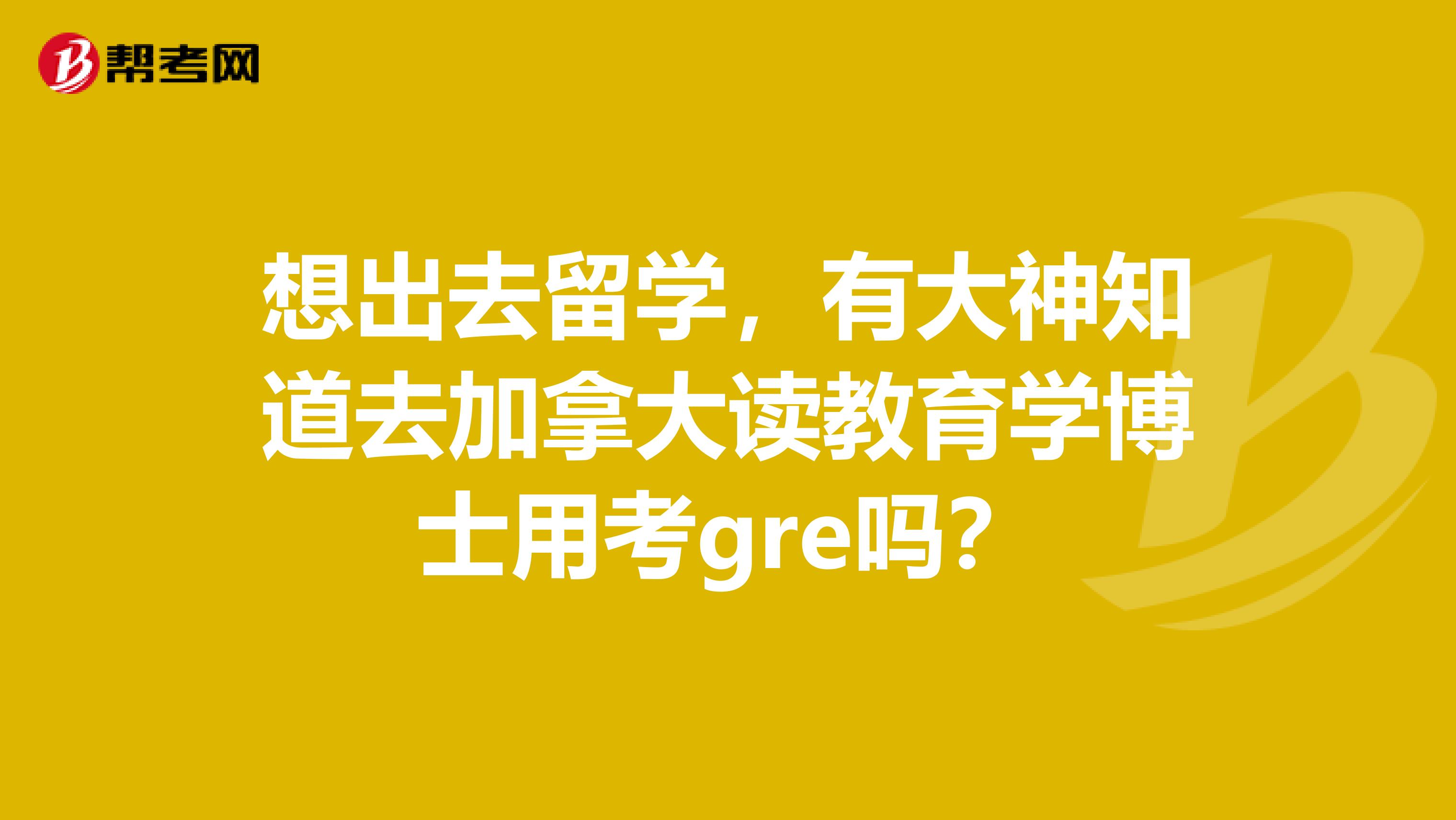 想出去留学，有大神知道去加拿大读教育学博士用考gre吗？